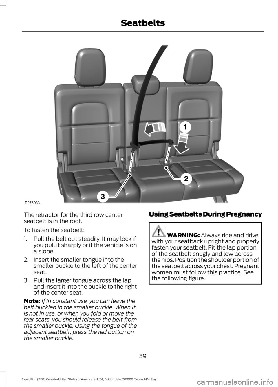 FORD EXPEDITION 2019 Service Manual The retractor for the third row center
seatbelt is in the roof.
To fasten the seatbelt:
1. Pull the belt out steadily. It may lock if
you pull it sharply or if the vehicle is on
a slope.
2. Insert the