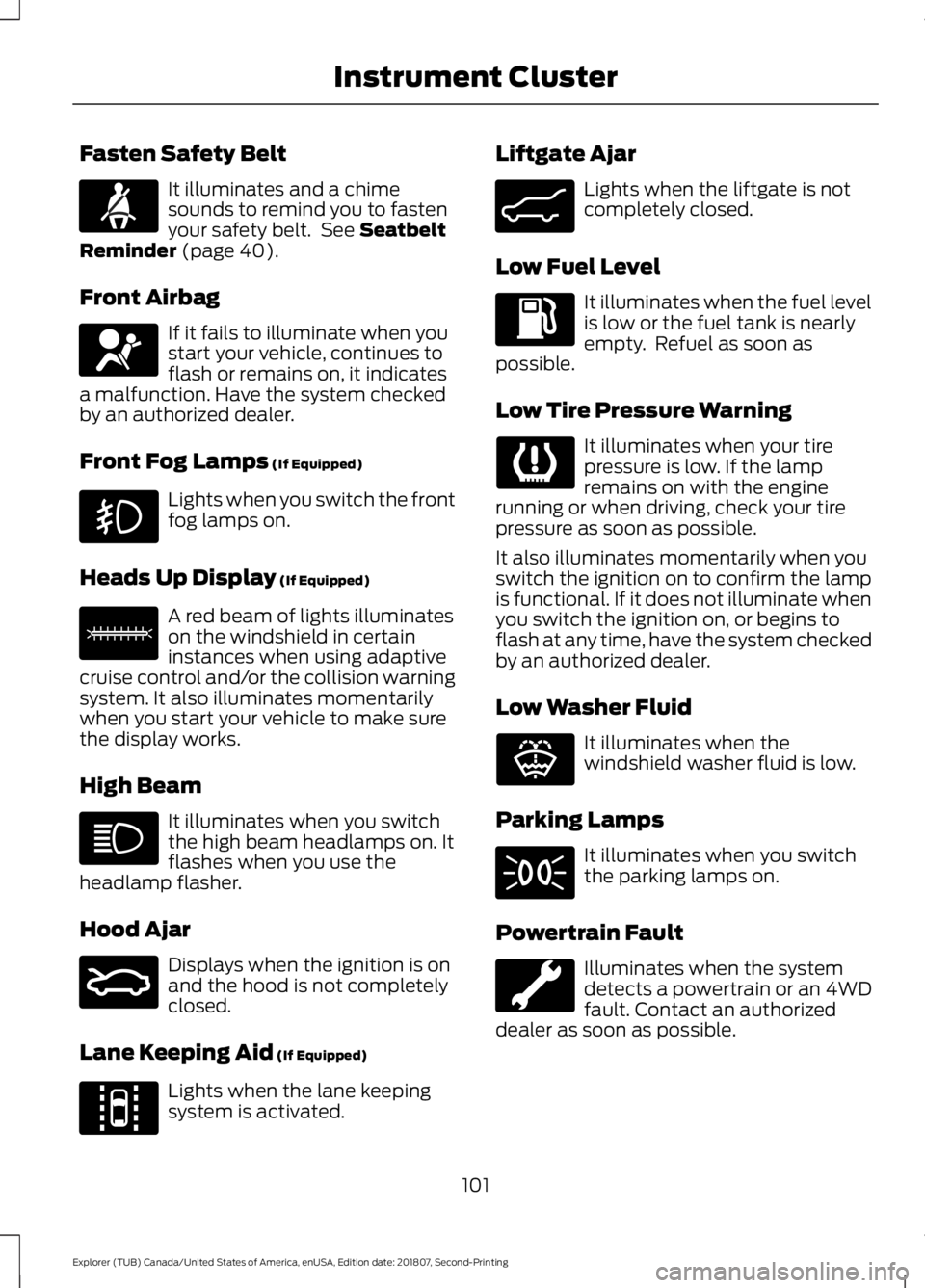 FORD EXPLORER 2019 Owners Manual Fasten Safety Belt
It illuminates and a chime
sounds to remind you to fasten
your safety belt. See Seatbelt
Reminder (page 40).
Front Airbag If it fails to illuminate when you
start your vehicle, con FORD EXPLORER 2019 Owners Manual Fasten Safety Belt
It illuminates and a chime
sounds to remind you to fasten
your safety belt. See Seatbelt
Reminder (page 40).
Front Airbag If it fails to illuminate when you
start your vehicle, con