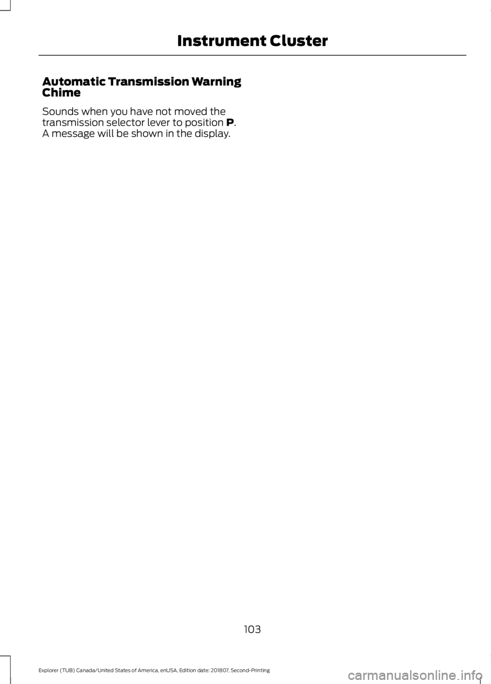 FORD EXPLORER 2019 Owners Manual Automatic Transmission Warning
Chime
Sounds when you have not moved the
transmission selector lever to position P.
A message will be shown in the display.
103
Explorer (TUB) Canada/United States of Am FORD EXPLORER 2019 Owners Manual Automatic Transmission Warning
Chime
Sounds when you have not moved the
transmission selector lever to position P.
A message will be shown in the display.
103
Explorer (TUB) Canada/United States of Am