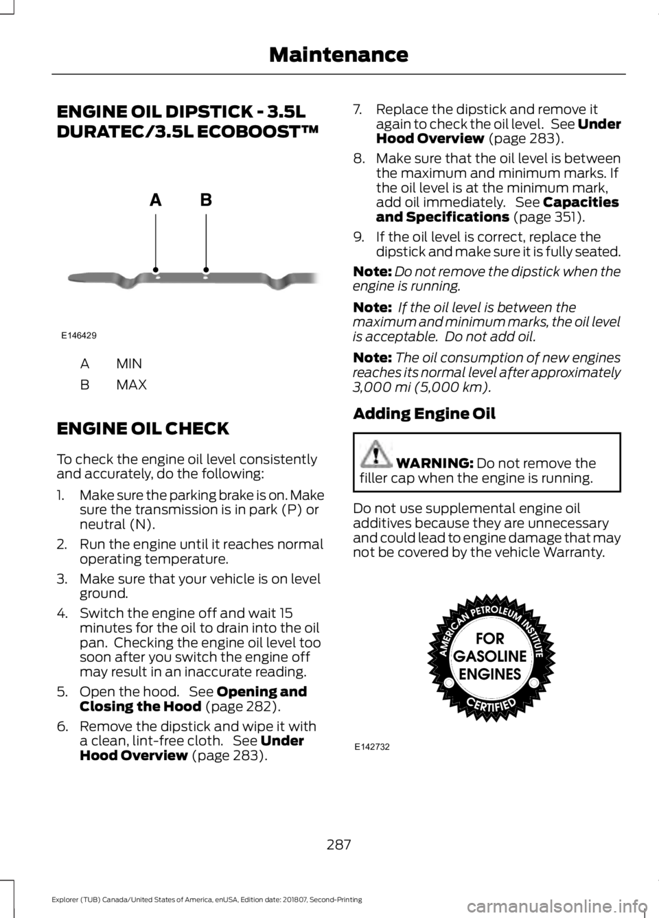 FORD EXPLORER 2019 Owners Manual ENGINE OIL DIPSTICK - 3.5L
DURATEC/3.5L ECOBOOST™
MINA
MAX
B
ENGINE OIL CHECK
To check the engine oil level consistently
and accurately, do the following:
1. Make sure the parking brake is on. Make
FORD EXPLORER 2019 Owners Manual ENGINE OIL DIPSTICK - 3.5L
DURATEC/3.5L ECOBOOST™
MINA
MAX
B
ENGINE OIL CHECK
To check the engine oil level consistently
and accurately, do the following:
1. Make sure the parking brake is on. Make