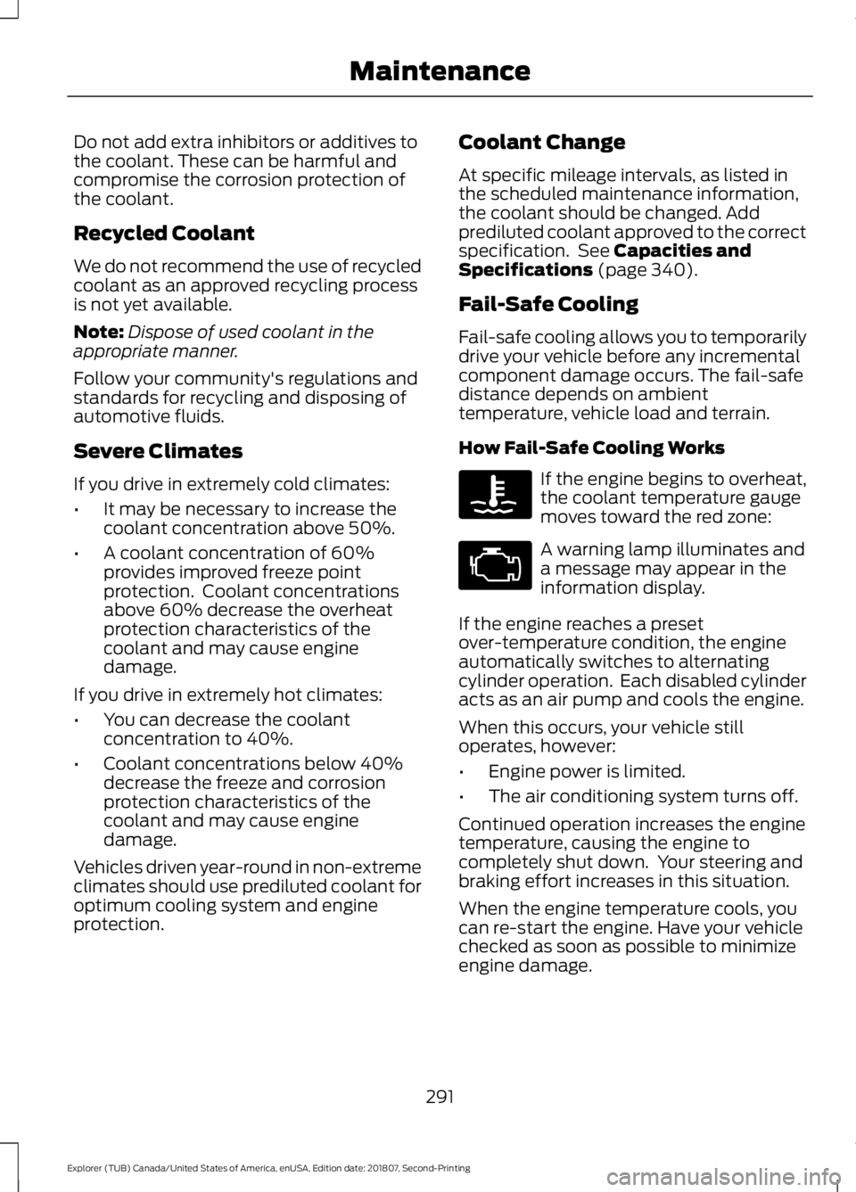 FORD EXPLORER 2019 Owners Manual Do not add extra inhibitors or additives to
the coolant. These can be harmful and
compromise the corrosion protection of
the coolant.
Recycled Coolant
We do not recommend the use of recycled
coolant a FORD EXPLORER 2019 Owners Manual Do not add extra inhibitors or additives to
the coolant. These can be harmful and
compromise the corrosion protection of
the coolant.
Recycled Coolant
We do not recommend the use of recycled
coolant a