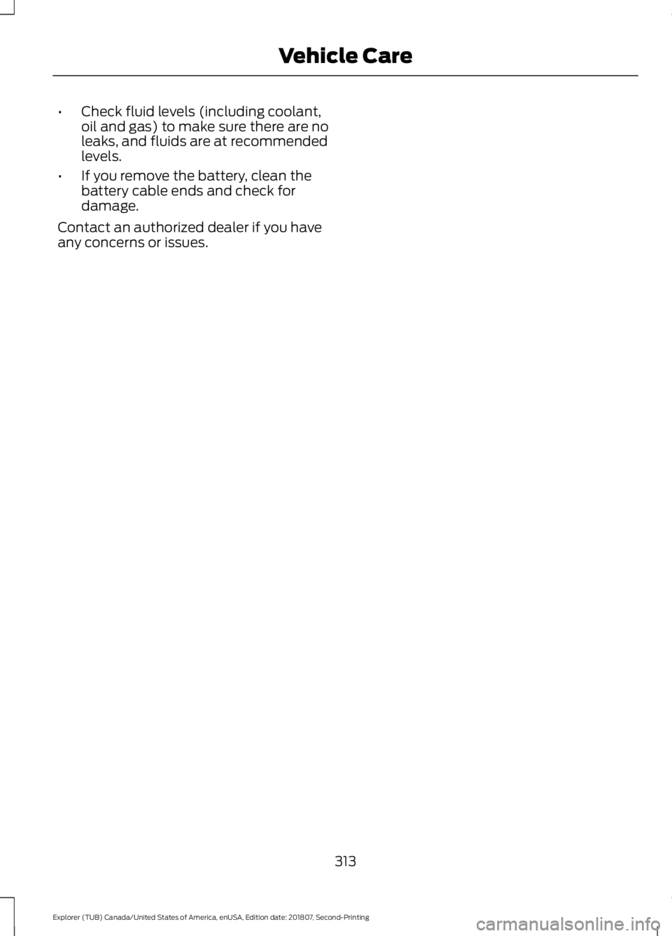FORD EXPLORER 2019 Owners Manual •
Check fluid levels (including coolant,
oil and gas) to make sure there are no
leaks, and fluids are at recommended
levels.
• If you remove the battery, clean the
battery cable ends and check for FORD EXPLORER 2019 Owners Manual •
Check fluid levels (including coolant,
oil and gas) to make sure there are no
leaks, and fluids are at recommended
levels.
• If you remove the battery, clean the
battery cable ends and check for