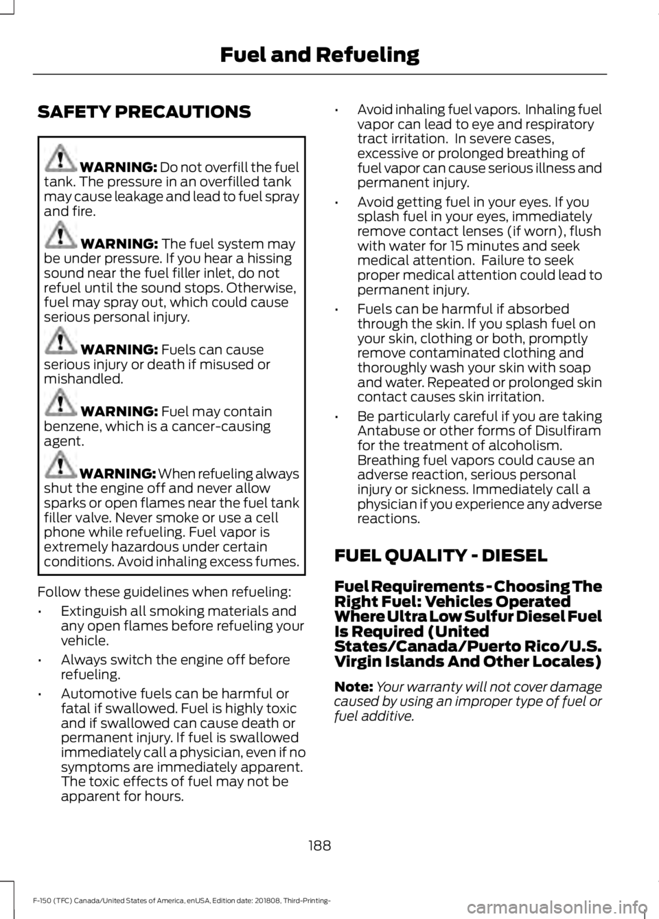 FORD F-150 2019 Owners Manual SAFETY PRECAUTIONS
WARNING: Do not overfill the fuel
tank. The pressure in an overfilled tank
may cause leakage and lead to fuel spray
and fire. WARNING:
The fuel system may
be under pressure. If you FORD F-150 2019 Owners Manual SAFETY PRECAUTIONS
WARNING: Do not overfill the fuel
tank. The pressure in an overfilled tank
may cause leakage and lead to fuel spray
and fire. WARNING:
The fuel system may
be under pressure. If you
