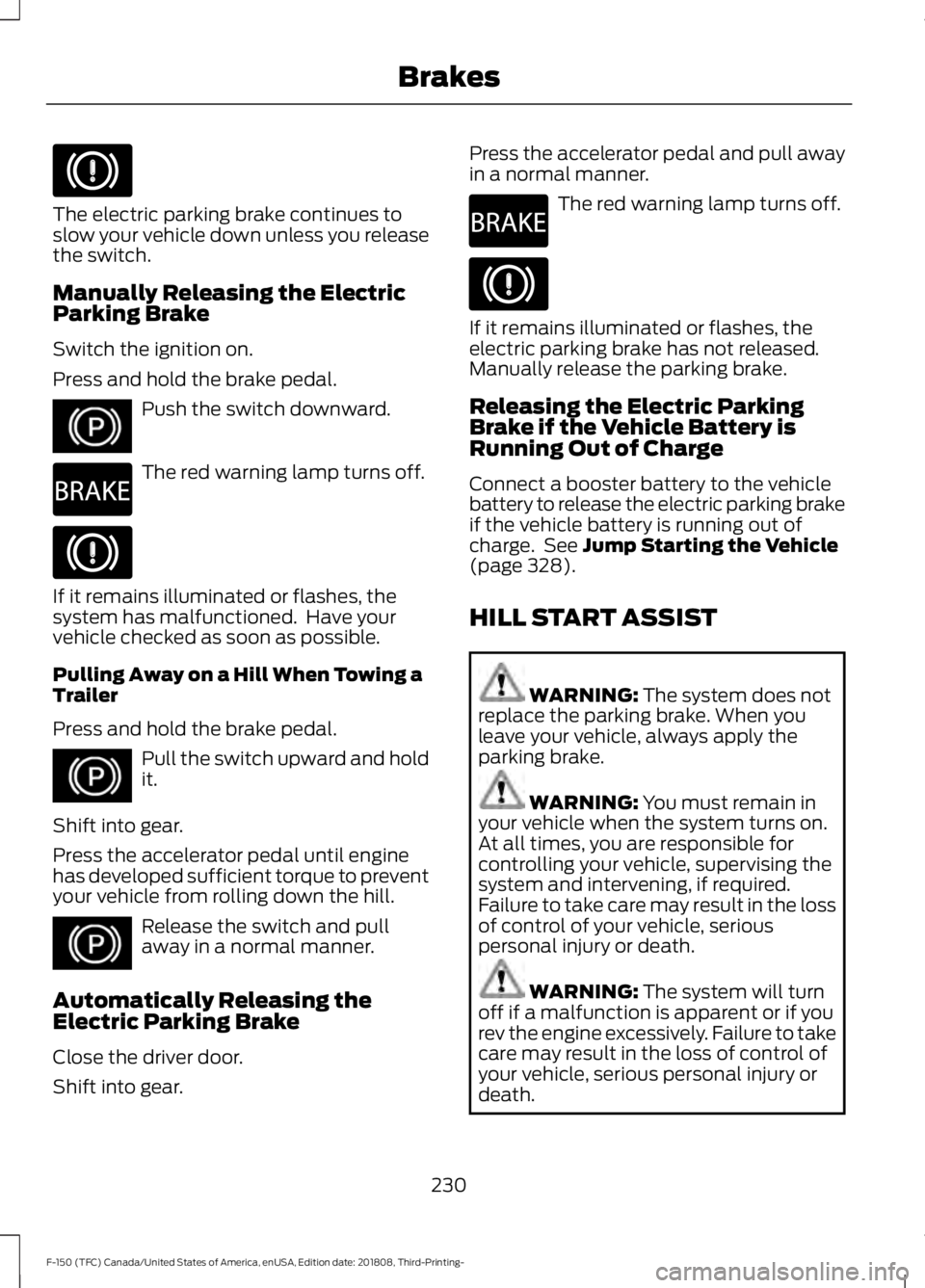 FORD F-150 2019  Owners Manual The electric parking brake continues to
slow your vehicle down unless you release
the switch.
Manually Releasing the Electric
Parking Brake
Switch the ignition on.
Press and hold the brake pedal.
Push