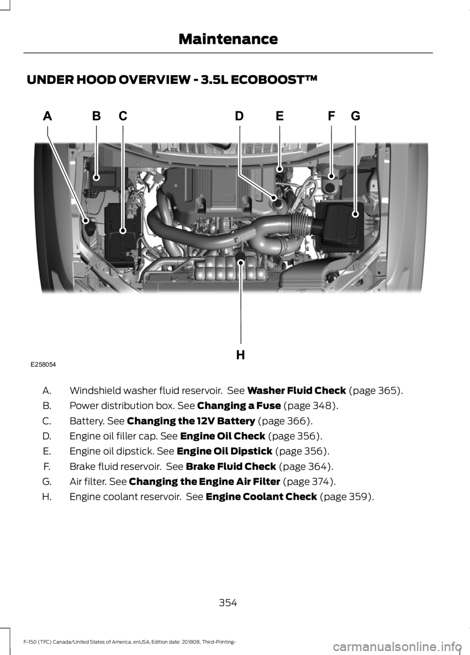 FORD F-150 2019 Owners Manual UNDER HOOD OVERVIEW - 3.5L ECOBOOST™
Windshield washer fluid reservoir. See Washer Fluid Check (page 365).
A.
Power distribution box.
See Changing a Fuse (page 348).
B.
Battery.
See Changing the FORD F-150 2019 Owners Manual UNDER HOOD OVERVIEW - 3.5L ECOBOOST™
Windshield washer fluid reservoir. See Washer Fluid Check (page 365).
A.
Power distribution box.
See Changing a Fuse (page 348).
B.
Battery.
See Changing the