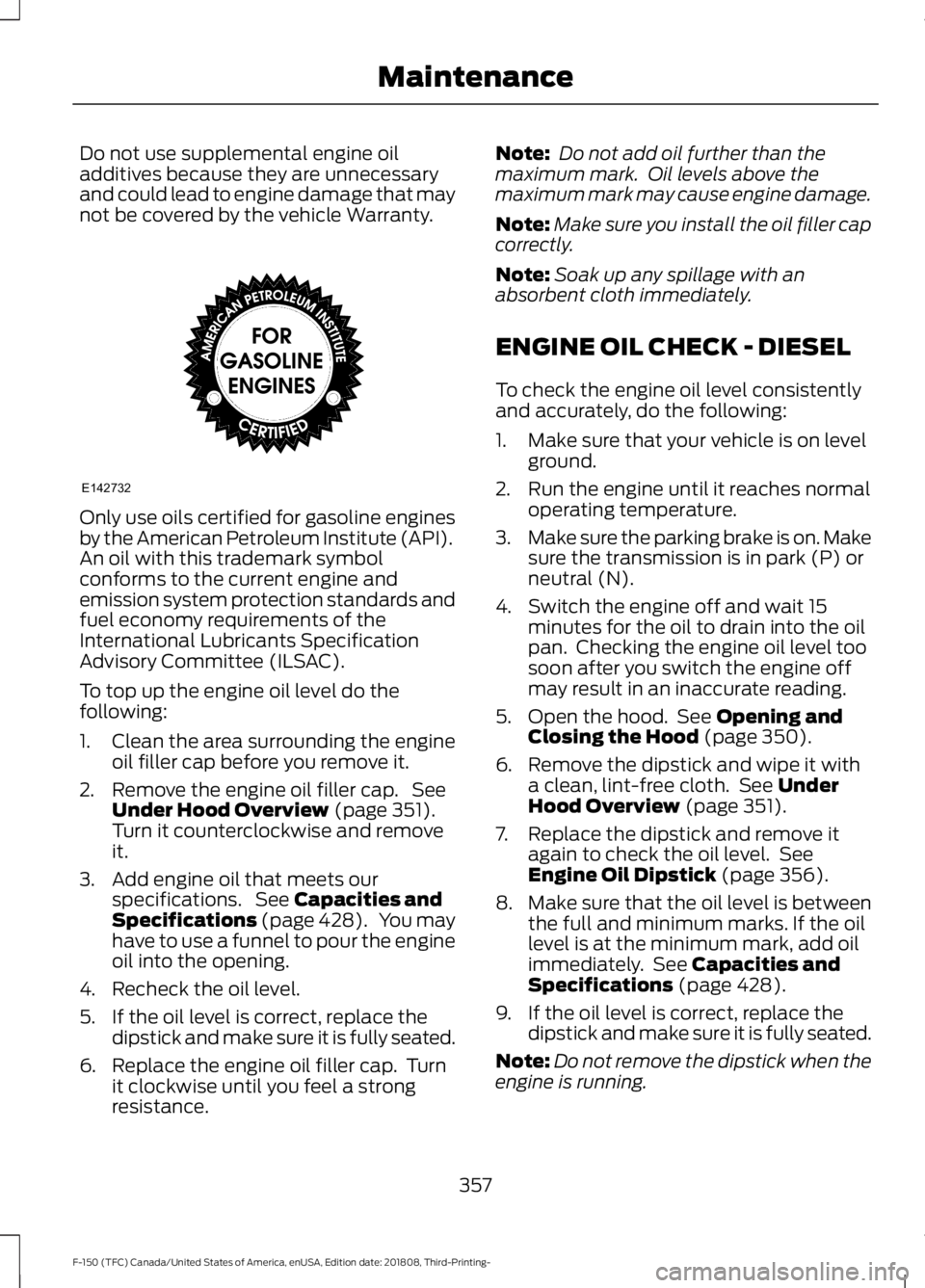 FORD F-150 2019  Owners Manual Do not use supplemental engine oil
additives because they are unnecessary
and could lead to engine damage that may
not be covered by the vehicle Warranty.
Only use oils certified for gasoline engines
