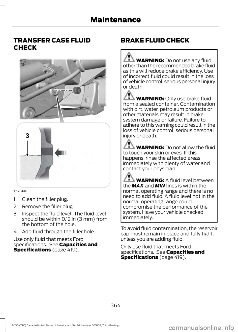 FORD F-150 2019 Owners Manual TRANSFER CASE FLUID
CHECK
1. Clean the filler plug.
2. Remove the filler plug.
3. Inspect the fluid level. The fluid level
should be within 0.12 in (3 mm) from
the bottom of the hole.
4. Add fluid thr FORD F-150 2019 Owners Manual TRANSFER CASE FLUID
CHECK
1. Clean the filler plug.
2. Remove the filler plug.
3. Inspect the fluid level. The fluid level
should be within 0.12 in (3 mm) from
the bottom of the hole.
4. Add fluid thr