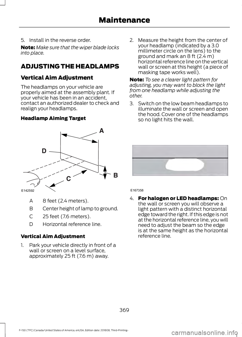 FORD F-150 2019 Owners Manual 5. Install in the reverse order.
Note:
Make sure that the wiper blade locks
into place.
ADJUSTING THE HEADLAMPS
Vertical Aim Adjustment
The headlamps on your vehicle are
properly aimed at the assembly FORD F-150 2019 Owners Manual 5. Install in the reverse order.
Note:
Make sure that the wiper blade locks
into place.
ADJUSTING THE HEADLAMPS
Vertical Aim Adjustment
The headlamps on your vehicle are
properly aimed at the assembly