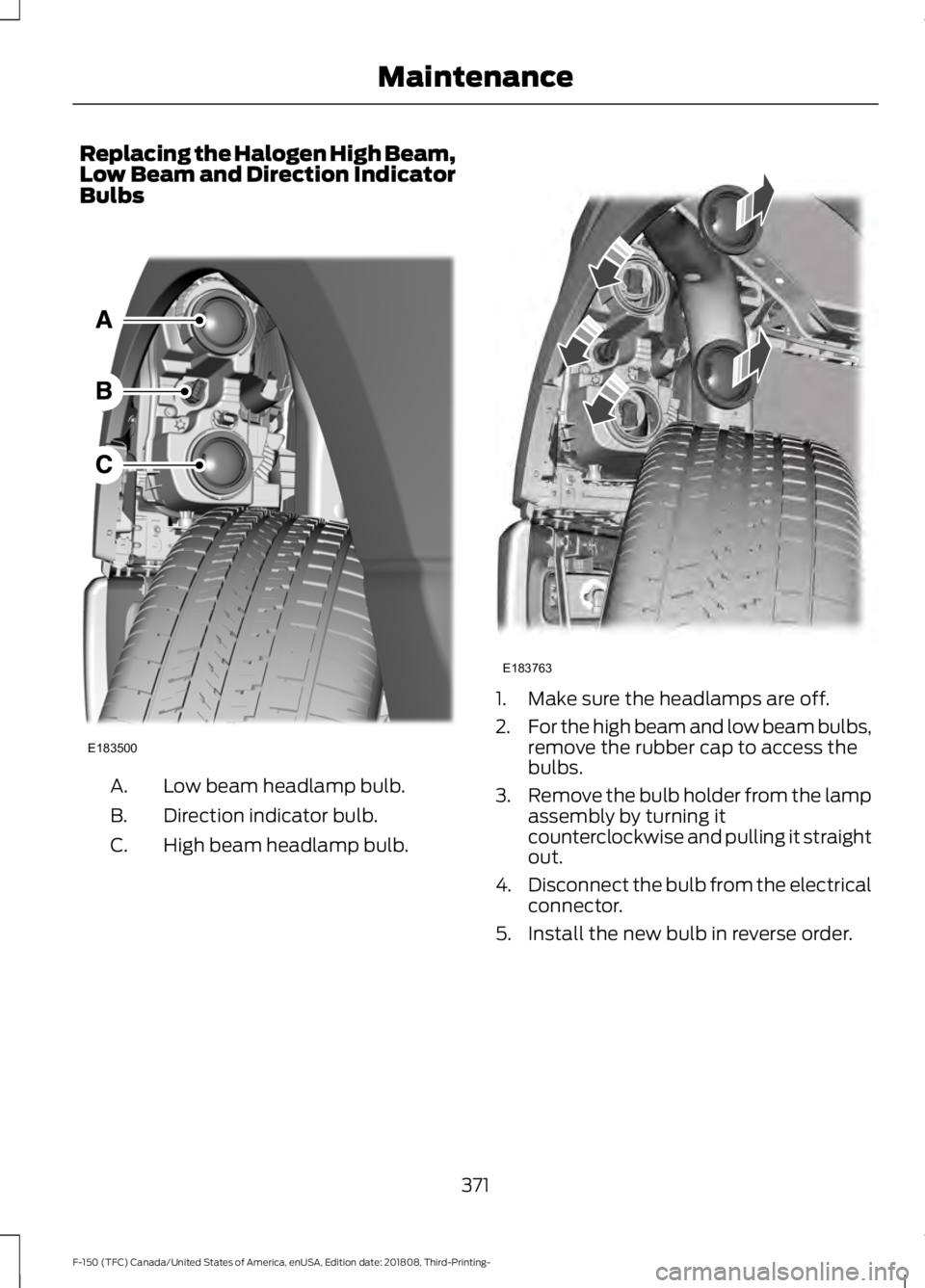 FORD F-150 2019 Owners Manual Replacing the Halogen High Beam,
Low Beam and Direction Indicator
Bulbs
Low beam headlamp bulb.
A.
Direction indicator bulb.
B.
High beam headlamp bulb.
C. 1. Make sure the headlamps are off.
2.
For t FORD F-150 2019 Owners Manual Replacing the Halogen High Beam,
Low Beam and Direction Indicator
Bulbs
Low beam headlamp bulb.
A.
Direction indicator bulb.
B.
High beam headlamp bulb.
C. 1. Make sure the headlamps are off.
2.
For t