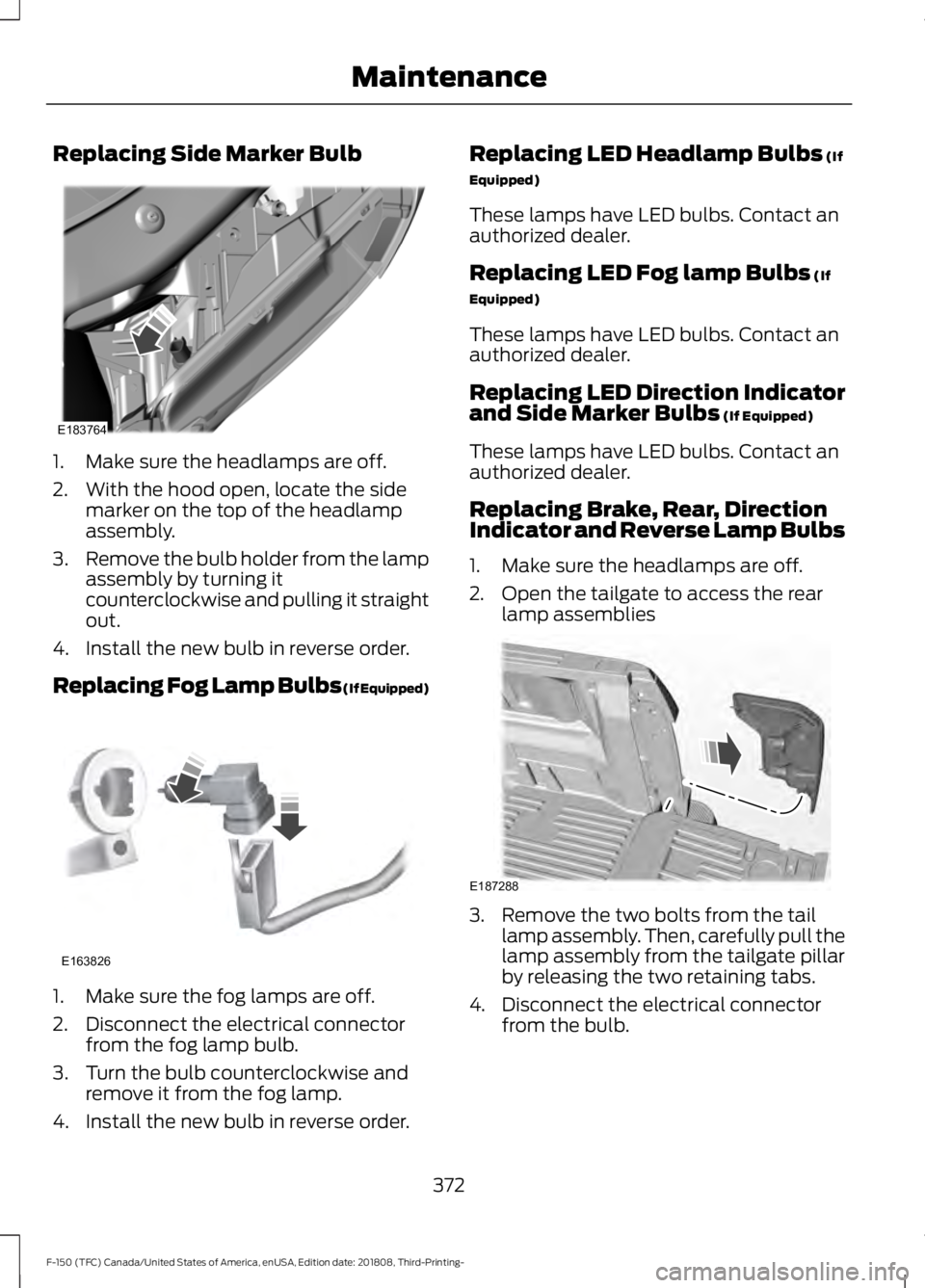 FORD F-150 2019 Owners Manual Replacing Side Marker Bulb
1. Make sure the headlamps are off.
2. With the hood open, locate the side
marker on the top of the headlamp
assembly.
3. Remove the bulb holder from the lamp
assembly by tu FORD F-150 2019 Owners Manual Replacing Side Marker Bulb
1. Make sure the headlamps are off.
2. With the hood open, locate the side
marker on the top of the headlamp
assembly.
3. Remove the bulb holder from the lamp
assembly by tu