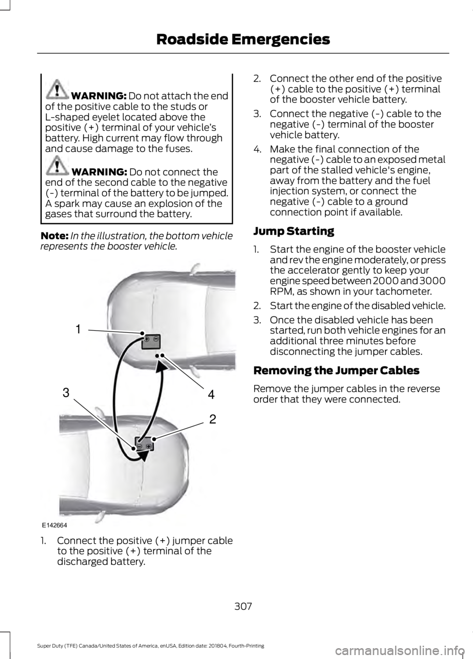 FORD F-250 2019 Owners Manual WARNING: Do not attach the end
of the positive cable to the studs or
L-shaped eyelet located above the
positive (+) terminal of your vehicle ’s
battery. High current may flow through
and cause damag FORD F-250 2019 Owners Manual WARNING: Do not attach the end
of the positive cable to the studs or
L-shaped eyelet located above the
positive (+) terminal of your vehicle ’s
battery. High current may flow through
and cause damag
