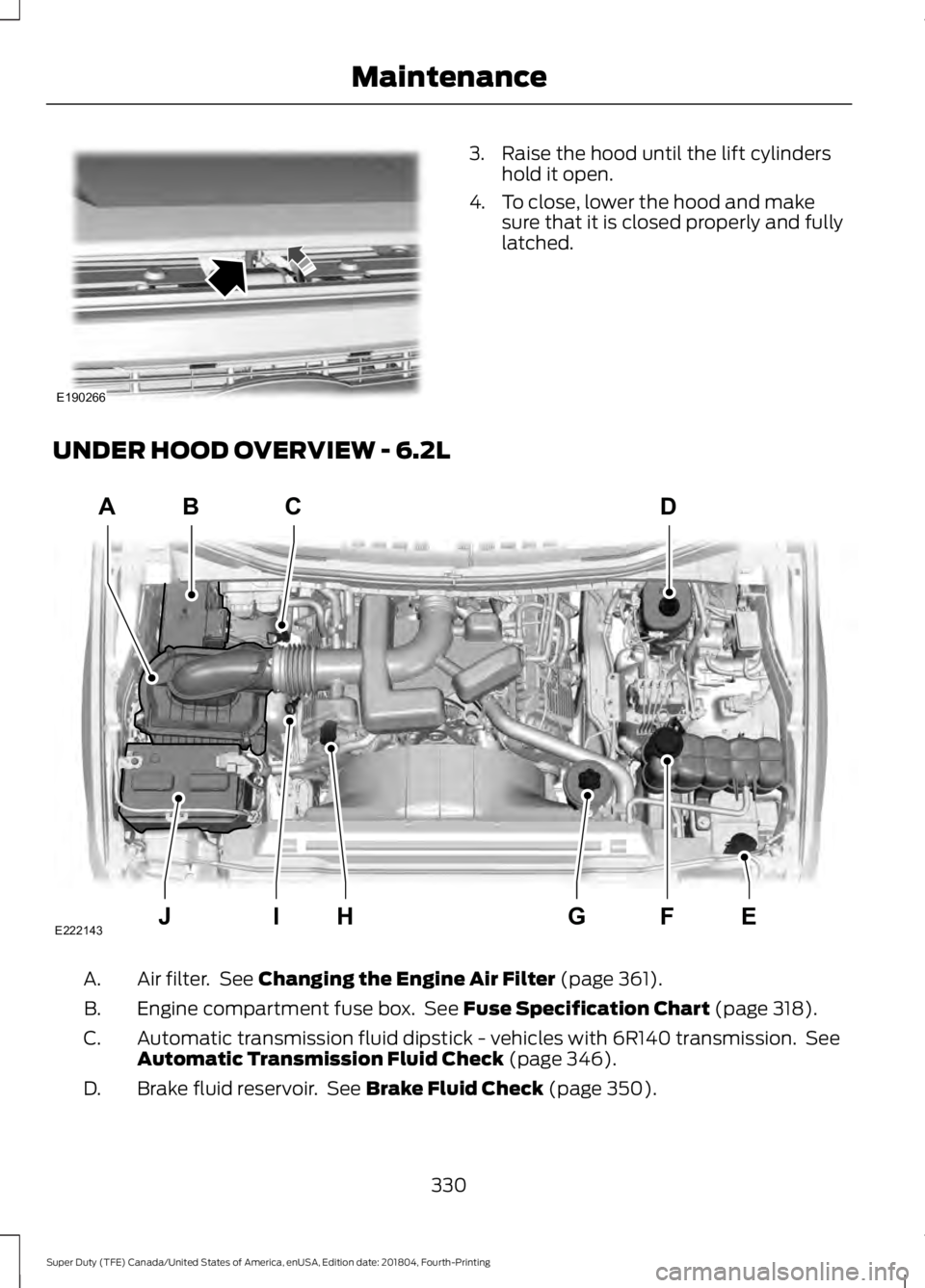 FORD F-250 2019 Owners Manual 3. Raise the hood until the lift cylinders
hold it open.
4. To close, lower the hood and make sure that it is closed properly and fully
latched.
UNDER HOOD OVERVIEW - 6.2L Air filter. See Changing th FORD F-250 2019 Owners Manual 3. Raise the hood until the lift cylinders
hold it open.
4. To close, lower the hood and make sure that it is closed properly and fully
latched.
UNDER HOOD OVERVIEW - 6.2L Air filter. See Changing th