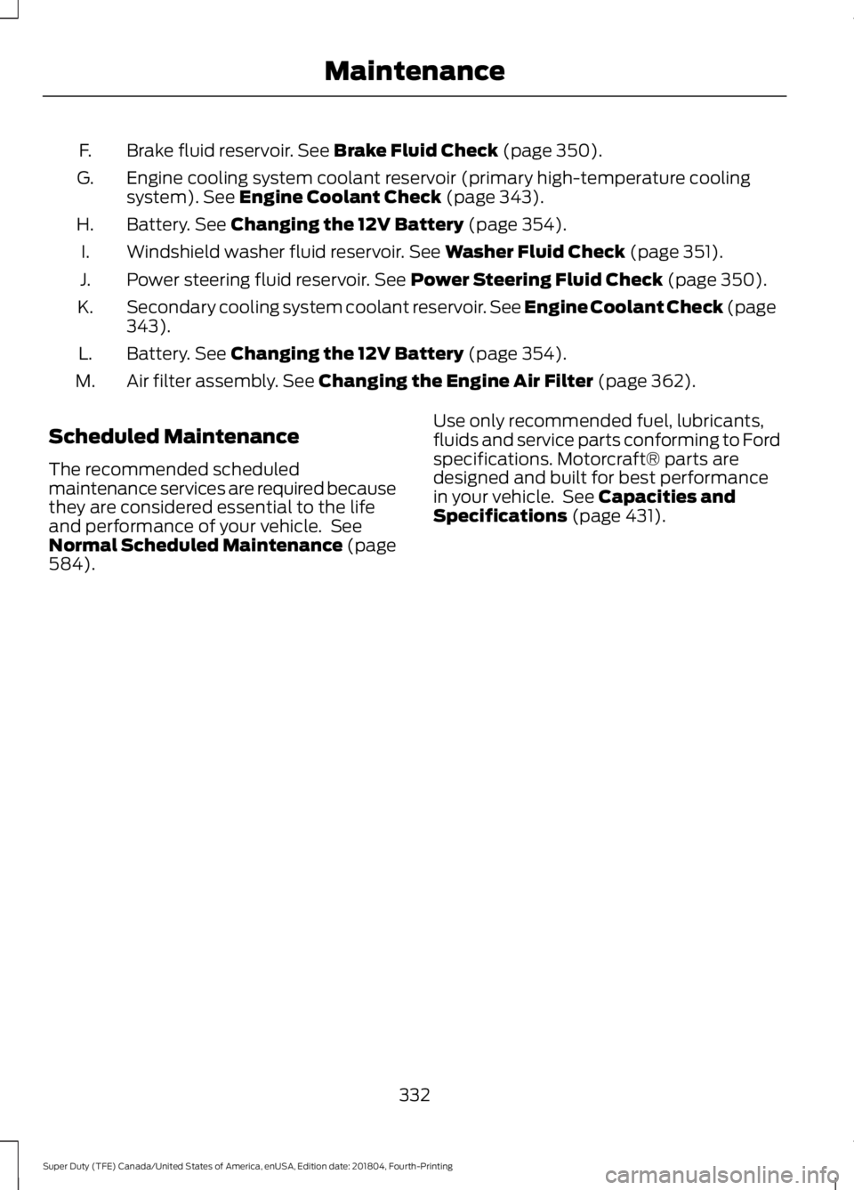 FORD F-250 2019 Owners Manual Brake fluid reservoir. See Brake Fluid Check (page 350).
F.
Engine cooling system coolant reservoir (primary high-temperature cooling
system).
See Engine Coolant Check (page 343).
G.
Battery.
See Ch FORD F-250 2019 Owners Manual Brake fluid reservoir. See Brake Fluid Check (page 350).
F.
Engine cooling system coolant reservoir (primary high-temperature cooling
system).
See Engine Coolant Check (page 343).
G.
Battery.
See Ch