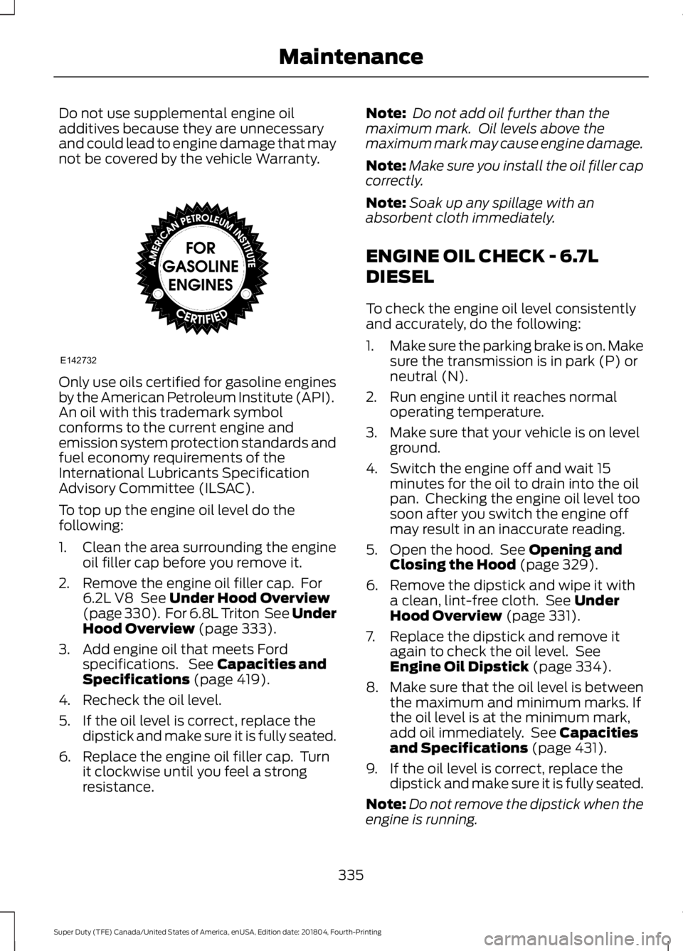 FORD F-250 2019 Owners Manual Do not use supplemental engine oil
additives because they are unnecessary
and could lead to engine damage that may
not be covered by the vehicle Warranty.
Only use oils certified for gasoline engines
FORD F-250 2019 Owners Manual Do not use supplemental engine oil
additives because they are unnecessary
and could lead to engine damage that may
not be covered by the vehicle Warranty.
Only use oils certified for gasoline engines