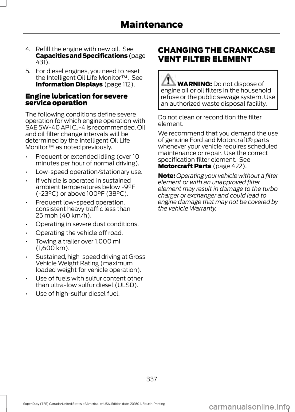 FORD F-250 2019 Owners Manual 4. Refill the engine with new oil. See
Capacities and Specifications (page
431).
5. For diesel engines, you need to reset the Intelligent Oil Life Monitor™. See
Information Displays
(page 112).
E FORD F-250 2019 Owners Manual 4. Refill the engine with new oil. See
Capacities and Specifications (page
431).
5. For diesel engines, you need to reset the Intelligent Oil Life Monitor™. See
Information Displays
(page 112).
E