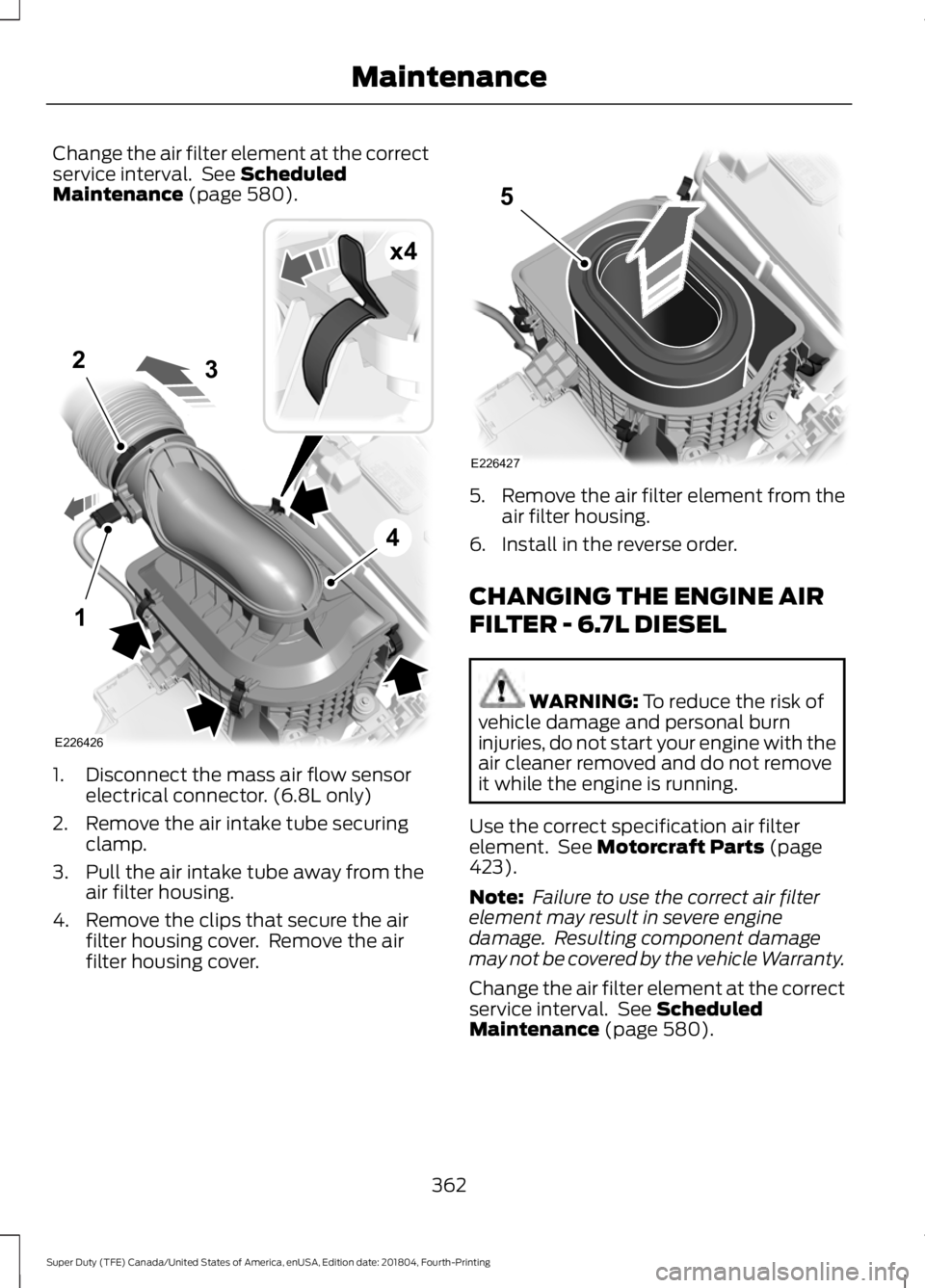 FORD F-250 2019 Owners Manual Change the air filter element at the correct
service interval. See Scheduled
Maintenance (page 580). 1. Disconnect the mass air flow sensor
electrical connector. (6.8L only)
2. Remove the air intake FORD F-250 2019 Owners Manual Change the air filter element at the correct
service interval. See Scheduled
Maintenance (page 580). 1. Disconnect the mass air flow sensor
electrical connector. (6.8L only)
2. Remove the air intake