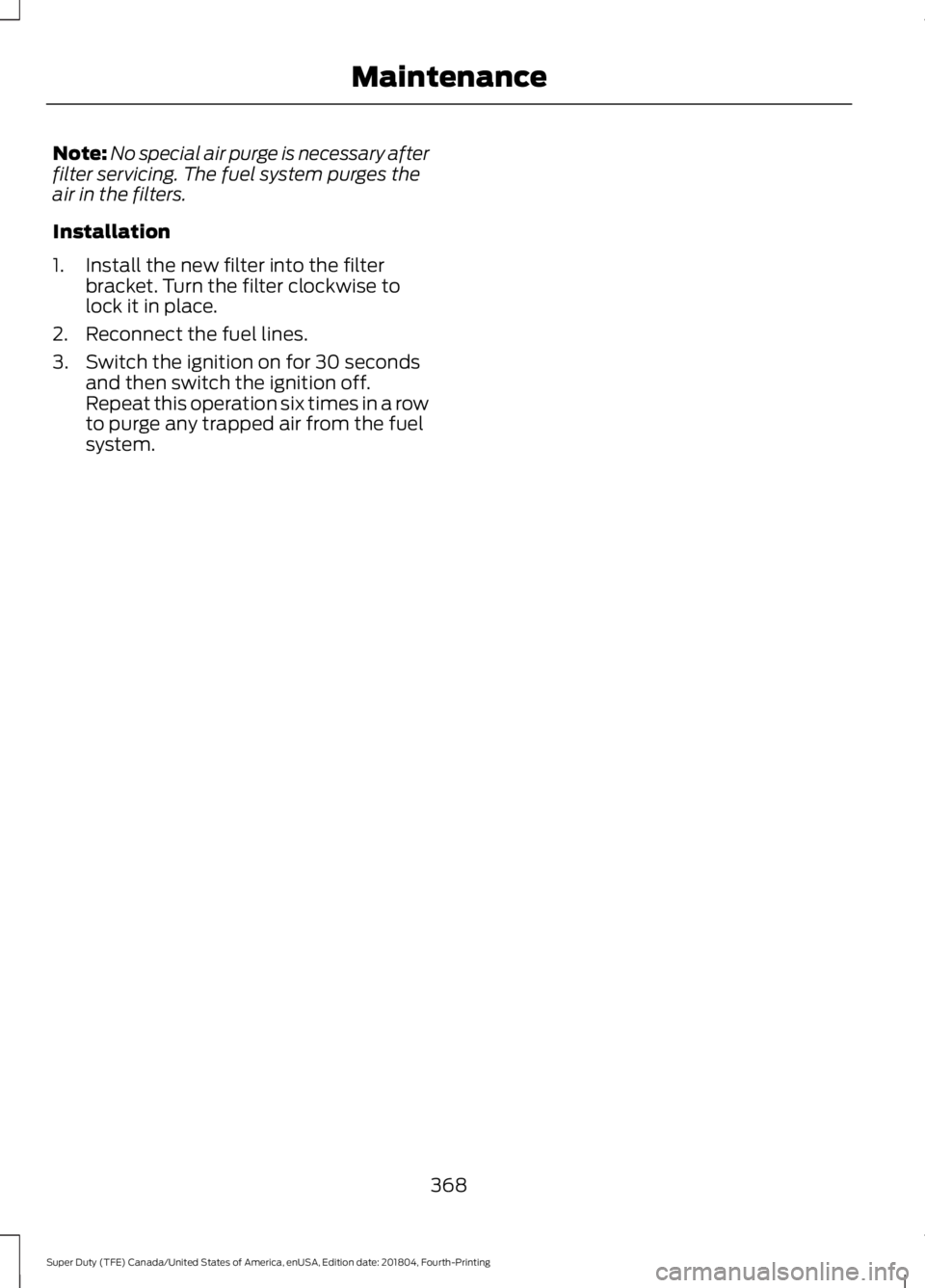 FORD F-250 2019 Owners Manual Note:
No special air purge is necessary after
filter servicing. The fuel system purges the
air in the filters.
Installation
1. Install the new filter into the filter bracket. Turn the filter clockwise FORD F-250 2019 Owners Manual Note:
No special air purge is necessary after
filter servicing. The fuel system purges the
air in the filters.
Installation
1. Install the new filter into the filter bracket. Turn the filter clockwise