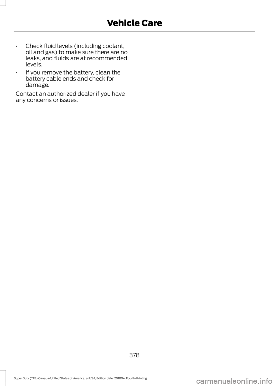 FORD F-250 2019 Owners Manual •
Check fluid levels (including coolant,
oil and gas) to make sure there are no
leaks, and fluids are at recommended
levels.
• If you remove the battery, clean the
battery cable ends and check for FORD F-250 2019 Owners Manual •
Check fluid levels (including coolant,
oil and gas) to make sure there are no
leaks, and fluids are at recommended
levels.
• If you remove the battery, clean the
battery cable ends and check for