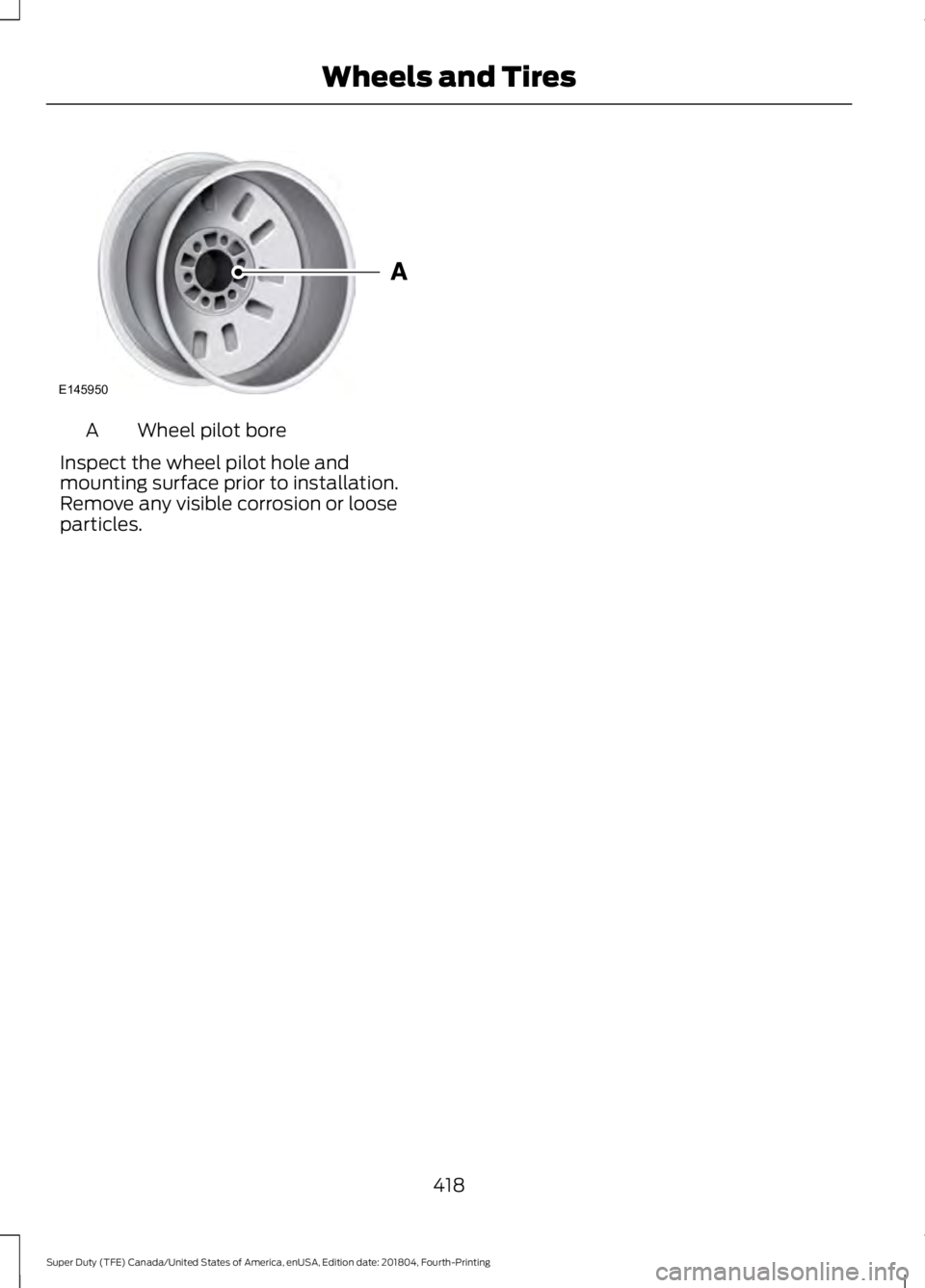 FORD F-250 2019 Owners Manual Wheel pilot bore
A
Inspect the wheel pilot hole and
mounting surface prior to installation.
Remove any visible corrosion or loose
particles.
418
Super Duty (TFE) Canada/United States of America, enUSA FORD F-250 2019 Owners Manual Wheel pilot bore
A
Inspect the wheel pilot hole and
mounting surface prior to installation.
Remove any visible corrosion or loose
particles.
418
Super Duty (TFE) Canada/United States of America, enUSA