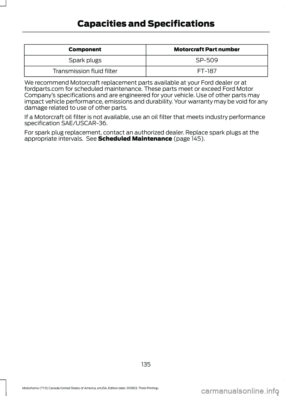 FORD F-53 2019 Owners Manual Motorcraft Part numberComponent
SP-509Spark plugs
FT-187Transmission fluid filter
We recommend Motorcraft replacement parts available at your Ford dealer or atfordparts.com for scheduled maintenance. FORD F-53 2019 Owners Manual Motorcraft Part numberComponent
SP-509Spark plugs
FT-187Transmission fluid filter
We recommend Motorcraft replacement parts available at your Ford dealer or atfordparts.com for scheduled maintenance.