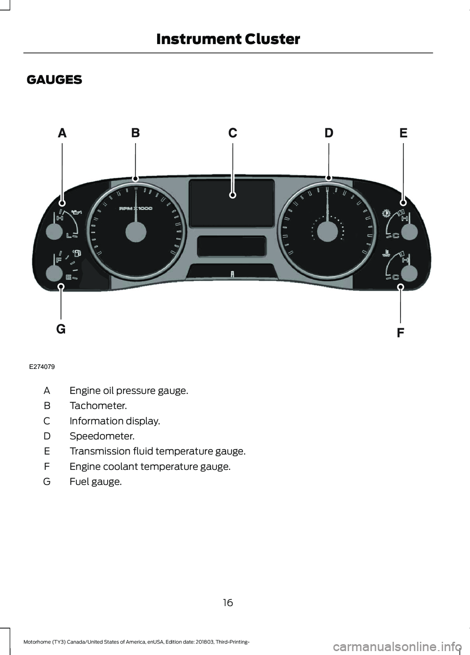 FORD F-53 2019 User Guide GAUGES
Engine oil pressure gauge.A
Tachometer.B
Information display.C
Speedometer.D
Transmission fluid temperature gauge.E
Engine coolant temperature gauge.F
Fuel gauge.G
16
Motorhome (TY3) Canada/Uni FORD F-53 2019 User Guide GAUGES
Engine oil pressure gauge.A
Tachometer.B
Information display.C
Speedometer.D
Transmission fluid temperature gauge.E
Engine coolant temperature gauge.F
Fuel gauge.G
16
Motorhome (TY3) Canada/Uni