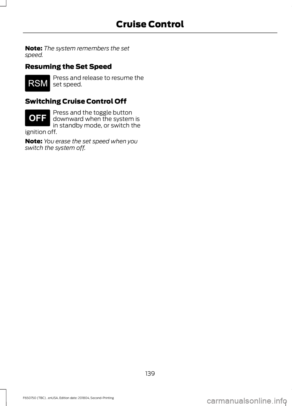 FORD F650/750 2019  Owners Manual Note:
The system remembers the set
speed.
Resuming the Set Speed Press and release to resume the
set speed.
Switching Cruise Control Off Press and the toggle button
downward when the system is
in stan