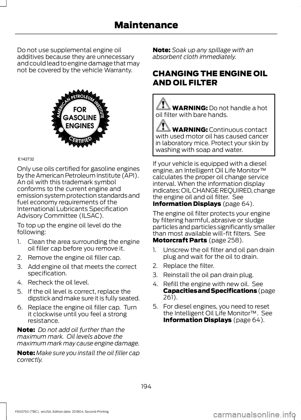 FORD F650/750 2019 Owners Manual Do not use supplemental engine oil
additives because they are unnecessary
and could lead to engine damage that may
not be covered by the vehicle Warranty.
Only use oils certified for gasoline engines
FORD F650/750 2019 Owners Manual Do not use supplemental engine oil
additives because they are unnecessary
and could lead to engine damage that may
not be covered by the vehicle Warranty.
Only use oils certified for gasoline engines