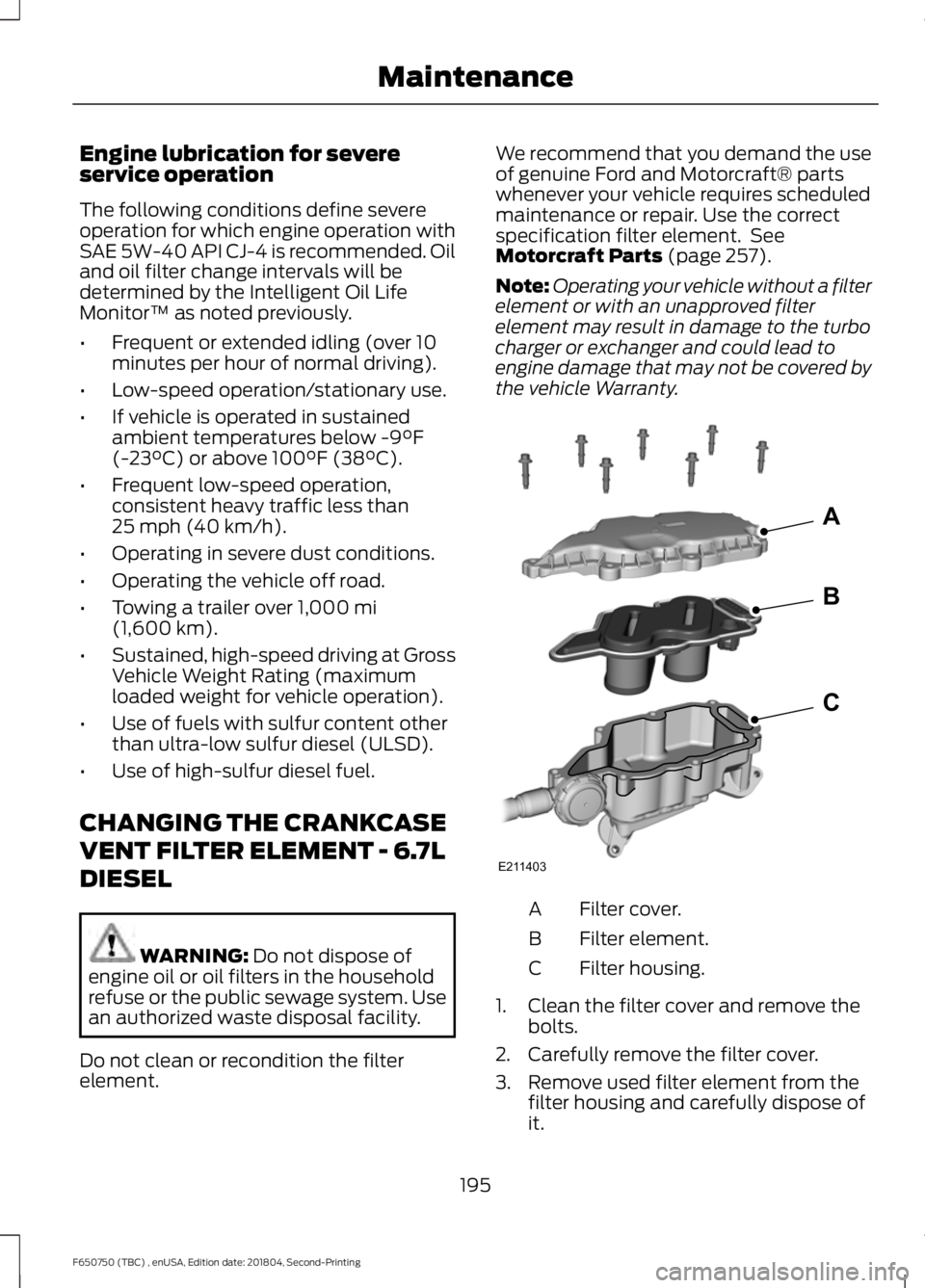 FORD F650/750 2019 Owners Manual Engine lubrication for severe
service operation
The following conditions define severe
operation for which engine operation with
SAE 5W-40 API CJ-4 is recommended. Oil
and oil filter change intervals FORD F650/750 2019 Owners Manual Engine lubrication for severe
service operation
The following conditions define severe
operation for which engine operation with
SAE 5W-40 API CJ-4 is recommended. Oil
and oil filter change intervals