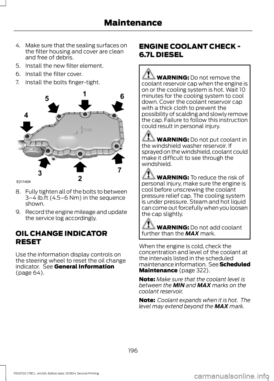 FORD F650/750 2019 Owners Manual 4.
Make sure that the sealing surfaces on
the filter housing and cover are clean
and free of debris.
5. Install the new filter element.
6. Install the filter cover.
7. Install the bolts finger-tight. FORD F650/750 2019 Owners Manual 4.
Make sure that the sealing surfaces on
the filter housing and cover are clean
and free of debris.
5. Install the new filter element.
6. Install the filter cover.
7. Install the bolts finger-tight.
