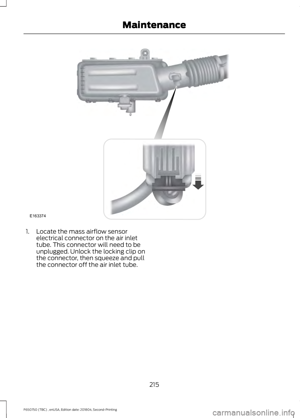 FORD F650/750 2019  Owners Manual 1. Locate the mass airflow sensor
electrical connector on the air inlet
tube. This connector will need to be
unplugged. Unlock the locking clip on
the connector, then squeeze and pull
the connector of