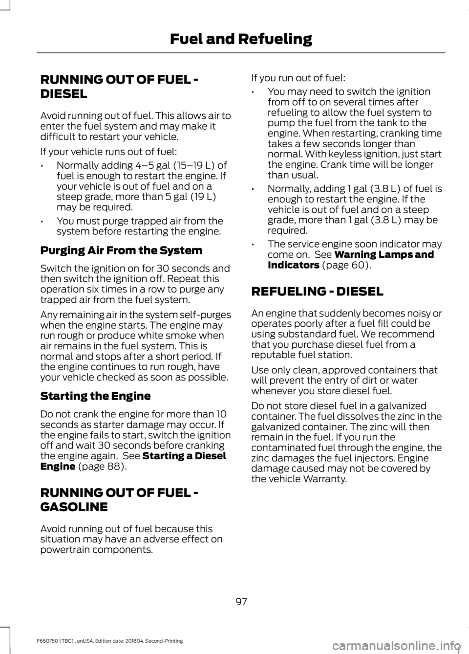 FORD F650/750 2019  Owners Manual RUNNING OUT OF FUEL -
DIESEL
Avoid running out of fuel. This allows air to
enter the fuel system and may make it
difficult to restart your vehicle.
If your vehicle runs out of fuel:
•
Normally addin