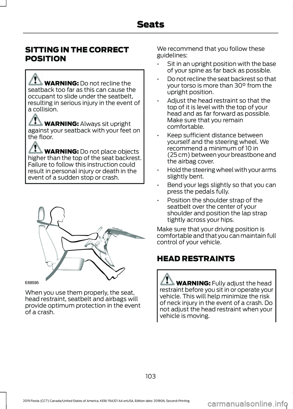 FORD FIESTA 2019 Owners Manual SITTING IN THE CORRECT
POSITION
WARNING: Do not recline the
seatback too far as this can cause the
occupant to slide under the seatbelt,
resulting in serious injury in the event of
a collision. WARNIN FORD FIESTA 2019 Owners Manual SITTING IN THE CORRECT
POSITION
WARNING: Do not recline the
seatback too far as this can cause the
occupant to slide under the seatbelt,
resulting in serious injury in the event of
a collision. WARNIN
