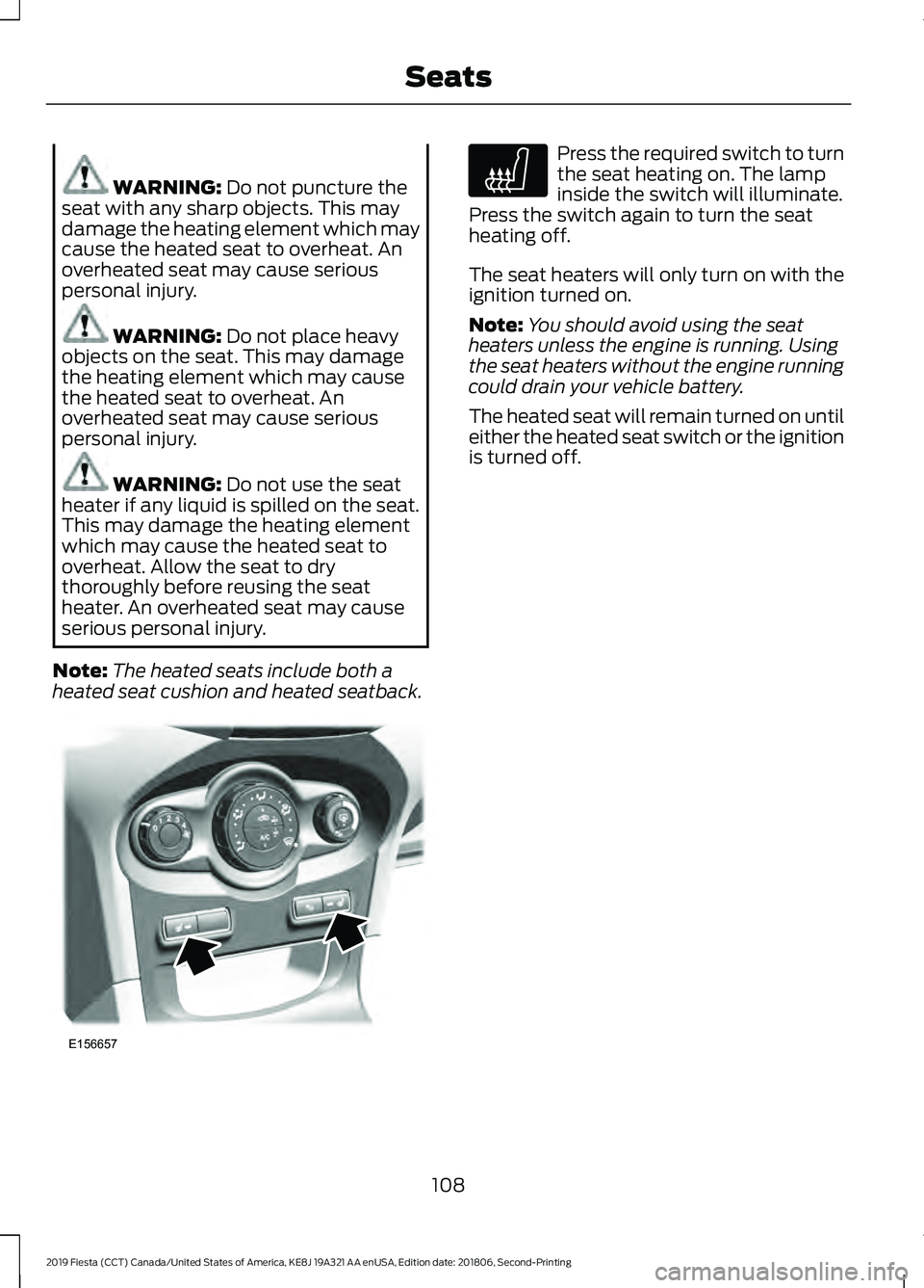 FORD FIESTA 2019  Owners Manual WARNING: Do not puncture the
seat with any sharp objects. This may
damage the heating element which may
cause the heated seat to overheat. An
overheated seat may cause serious
personal injury. WARNING