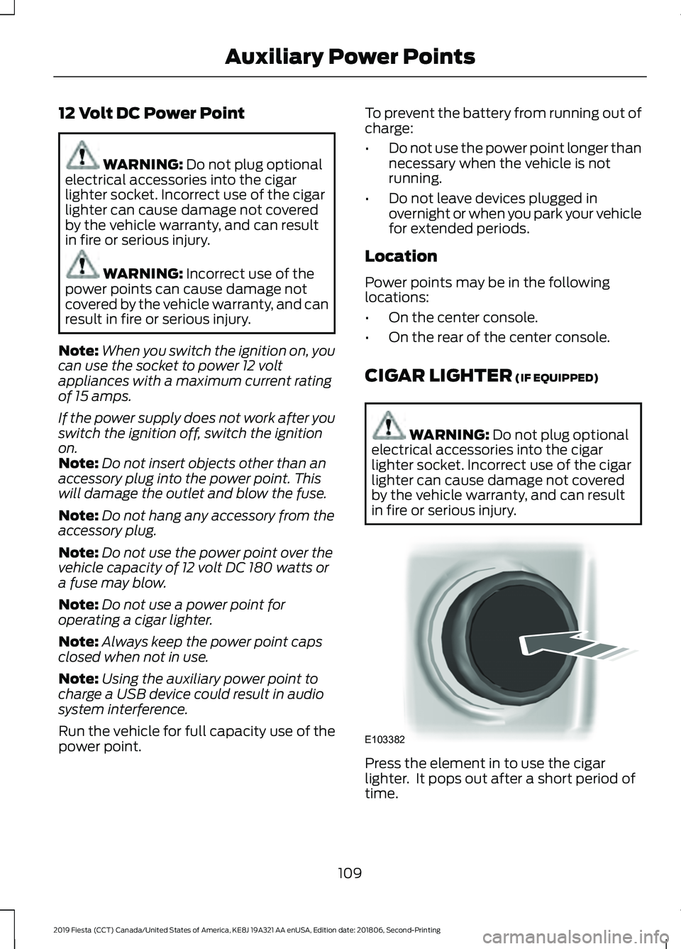 FORD FIESTA 2019  Owners Manual 12 Volt DC Power Point
WARNING: Do not plug optional
electrical accessories into the cigar
lighter socket. Incorrect use of the cigar
lighter can cause damage not covered
by the vehicle warranty, and 