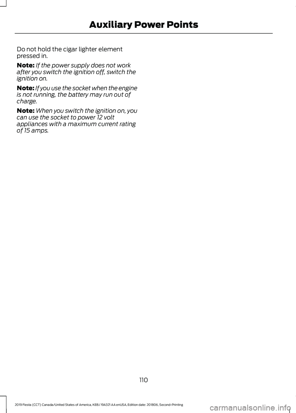 FORD FIESTA 2019  Owners Manual Do not hold the cigar lighter element
pressed in.
Note:
If the power supply does not work
after you switch the ignition off, switch the
ignition on.
Note: If you use the socket when the engine
is not 