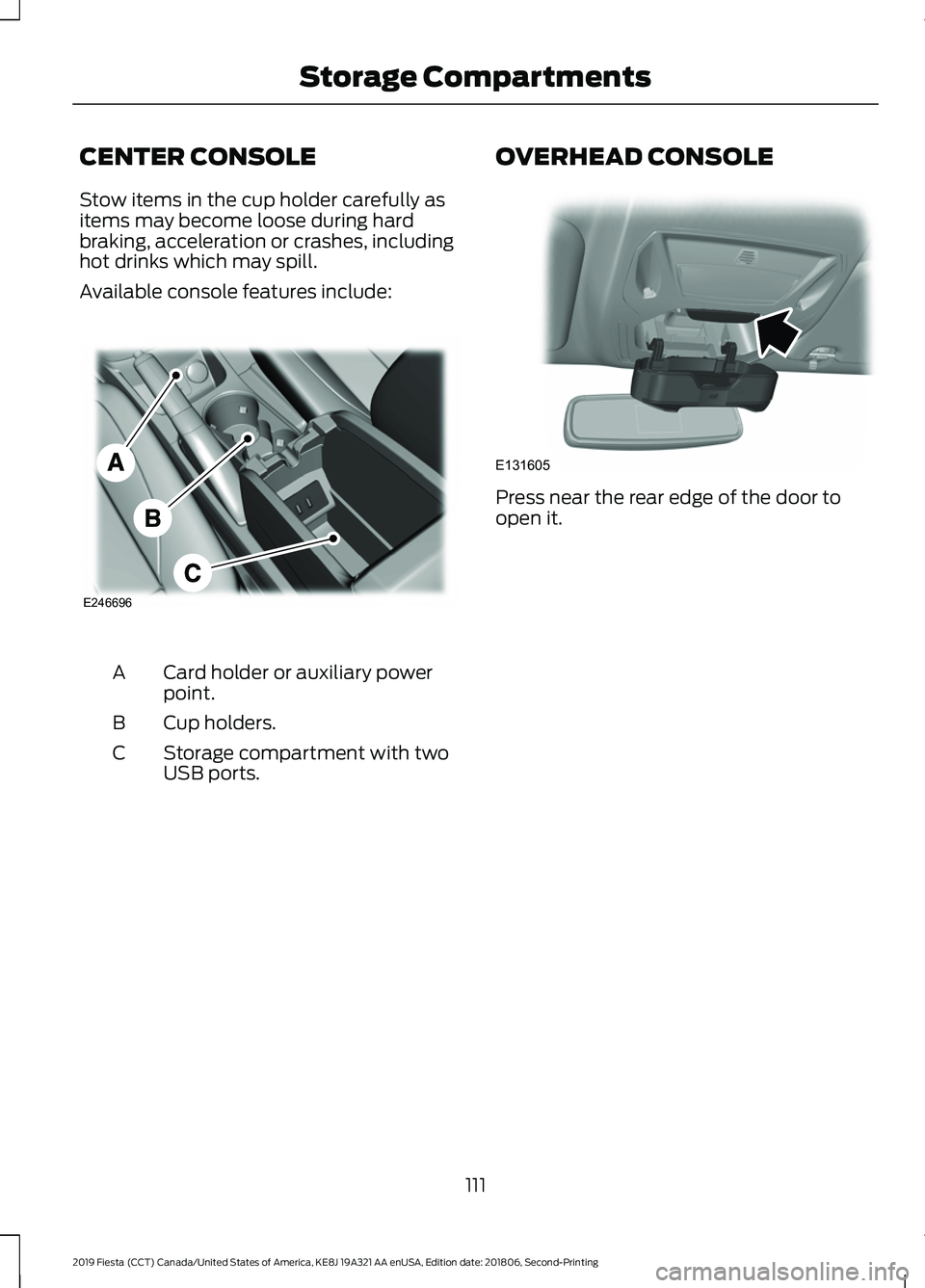 FORD FIESTA 2019  Owners Manual CENTER CONSOLE
Stow items in the cup holder carefully as
items may become loose during hard
braking, acceleration or crashes, including
hot drinks which may spill.
Available console features include:
