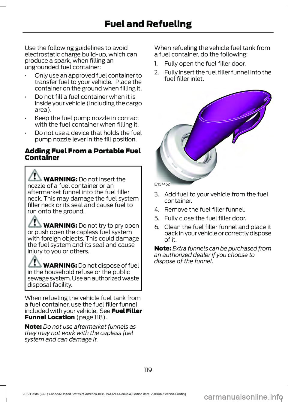 FORD FIESTA 2019  Owners Manual Use the following guidelines to avoid
electrostatic charge build-up, which can
produce a spark, when filling an
ungrounded fuel container:
•
Only use an approved fuel container to
transfer fuel to y