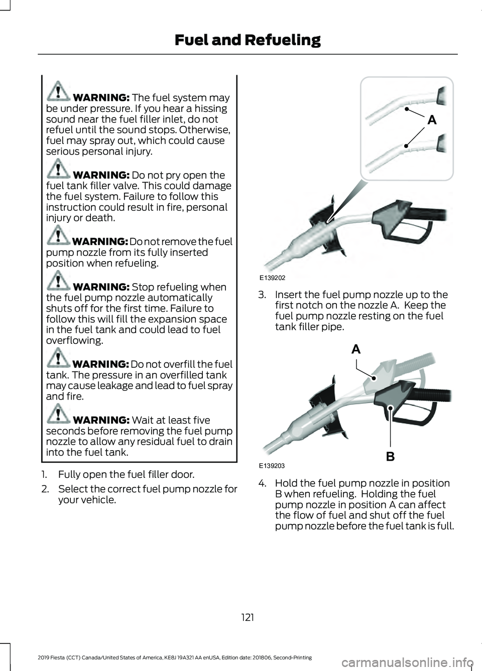 FORD FIESTA 2019 Owners Manual WARNING: The fuel system may
be under pressure. If you hear a hissing
sound near the fuel filler inlet, do not
refuel until the sound stops. Otherwise,
fuel may spray out, which could cause
serious pe FORD FIESTA 2019 Owners Manual WARNING: The fuel system may
be under pressure. If you hear a hissing
sound near the fuel filler inlet, do not
refuel until the sound stops. Otherwise,
fuel may spray out, which could cause
serious pe