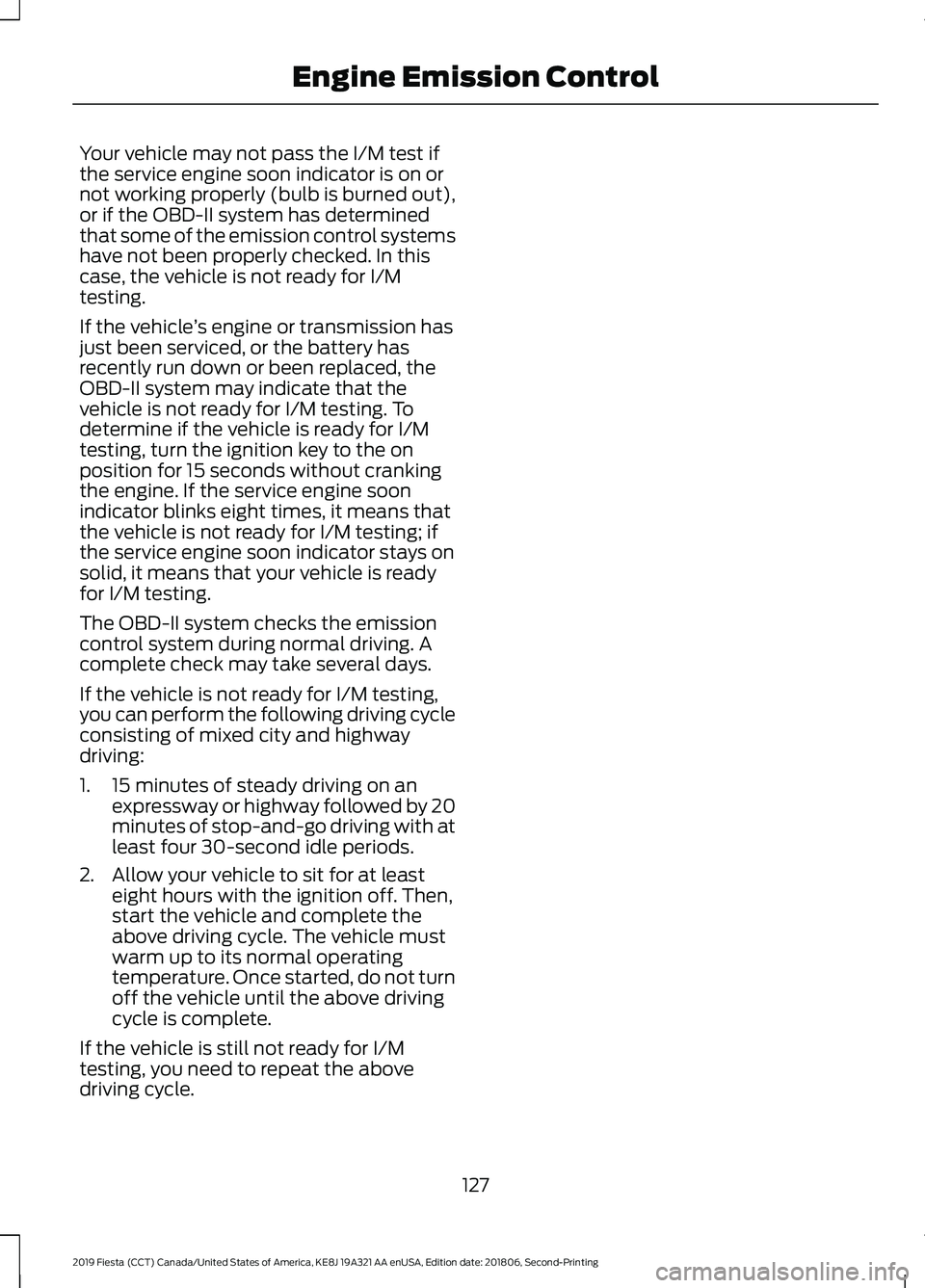 FORD FIESTA 2019 Owners Manual Your vehicle may not pass the I/M test if
the service engine soon indicator is on or
not working properly (bulb is burned out),
or if the OBD-II system has determined
that some of the emission control FORD FIESTA 2019 Owners Manual Your vehicle may not pass the I/M test if
the service engine soon indicator is on or
not working properly (bulb is burned out),
or if the OBD-II system has determined
that some of the emission control