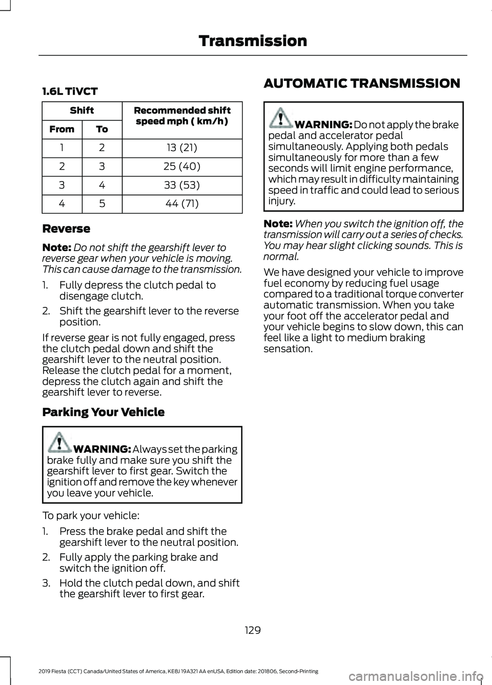 FORD FIESTA 2019 Owners Guide 1.6L TiVCT
Recommended shift
speed mph ( km/h)
Shift
To
From
13 (21)
21
25 (40)
32
33 (53)
43
44 (71)
54
Reverse
Note: Do not shift the gearshift lever to
reverse gear when your vehicle is moving.
Thi