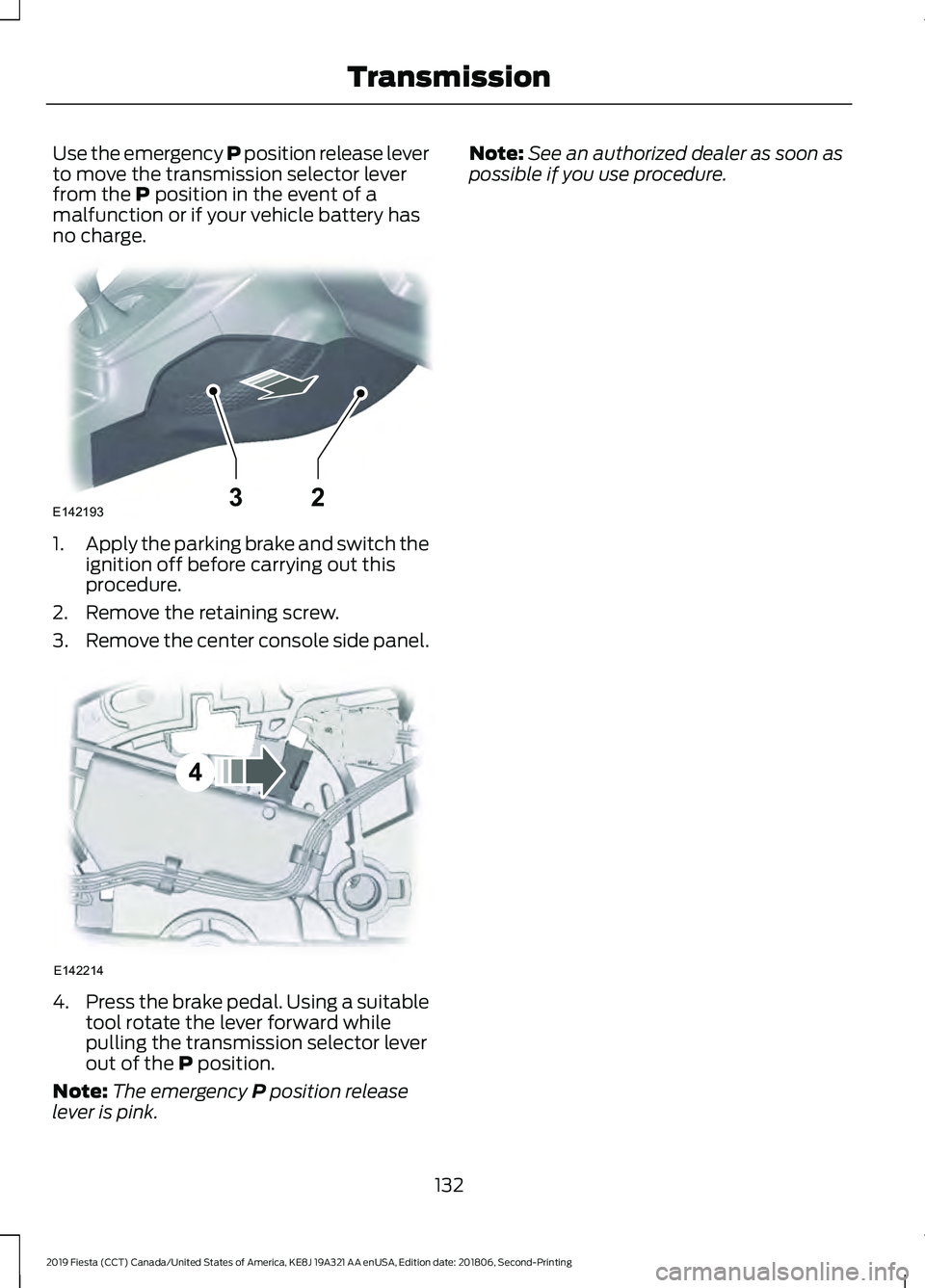 FORD FIESTA 2019  Owners Manual Use the emergency P position release lever
to move the transmission selector lever
from the P position in the event of a
malfunction or if your vehicle battery has
no charge. 1.
Apply the parking brak