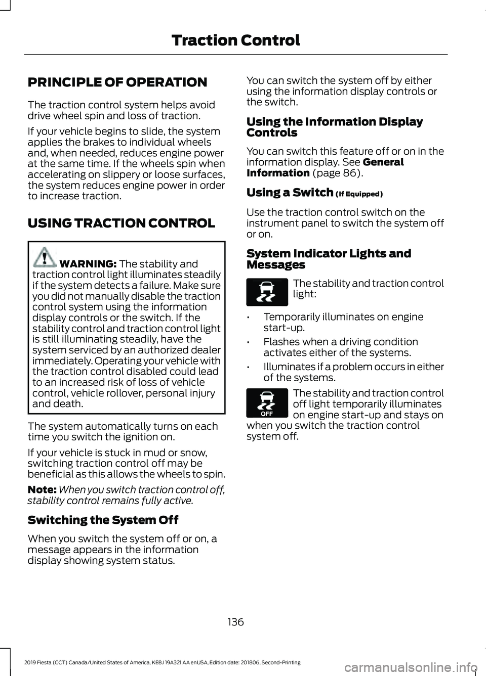 FORD FIESTA 2019  Owners Manual PRINCIPLE OF OPERATION
The traction control system helps avoid
drive wheel spin and loss of traction.
If your vehicle begins to slide, the system
applies the brakes to individual wheels
and, when need