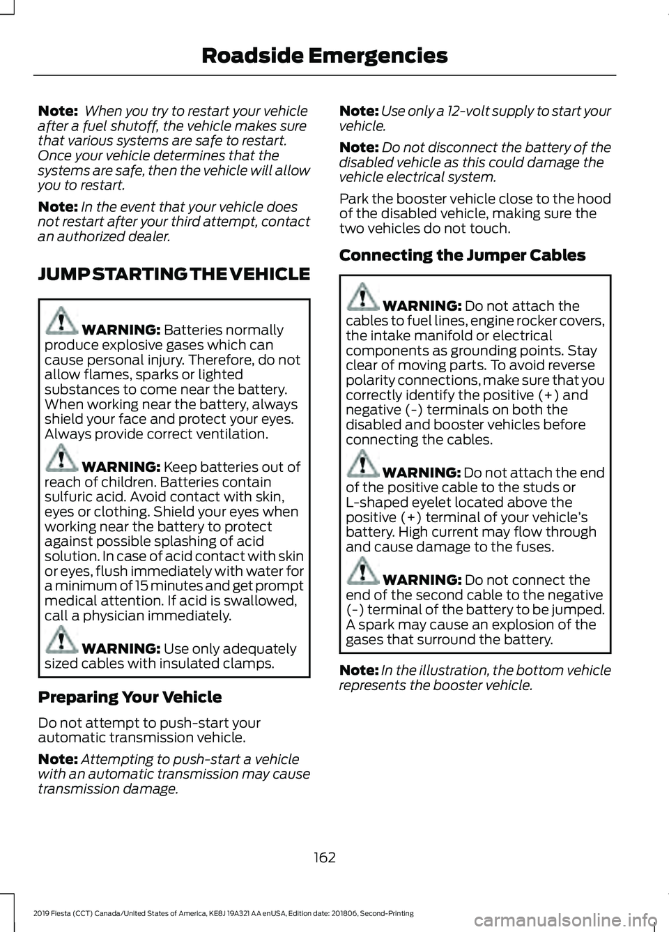 FORD FIESTA 2019  Owners Manual Note:
 When you try to restart your vehicle
after a fuel shutoff, the vehicle makes sure
that various systems are safe to restart.
Once your vehicle determines that the
systems are safe, then the vehi