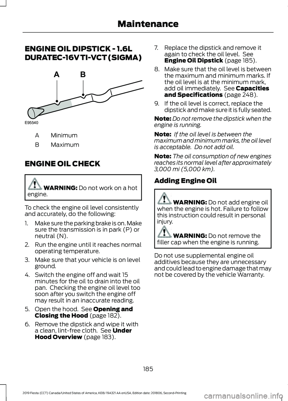 FORD FIESTA 2019  Owners Manual ENGINE OIL DIPSTICK - 1.6L
DURATEC-16V TI-VCT (SIGMA)
Minimum
A
Maximum
B
ENGINE OIL CHECK WARNING: Do not work on a hot
engine.
To check the engine oil level consistently
and accurately, do the follo