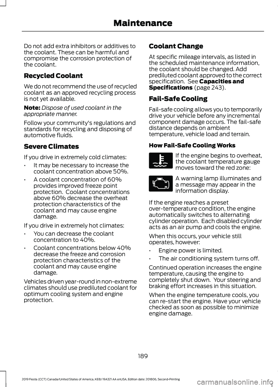 FORD FIESTA 2019  Owners Manual Do not add extra inhibitors or additives to
the coolant. These can be harmful and
compromise the corrosion protection of
the coolant.
Recycled Coolant
We do not recommend the use of recycled
coolant a