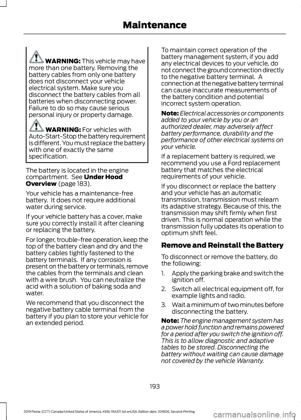 FORD FIESTA 2019  Owners Manual WARNING: This vehicle may have
more than one battery. Removing the
battery cables from only one battery
does not disconnect your vehicle
electrical system. Make sure you
disconnect the battery cables 