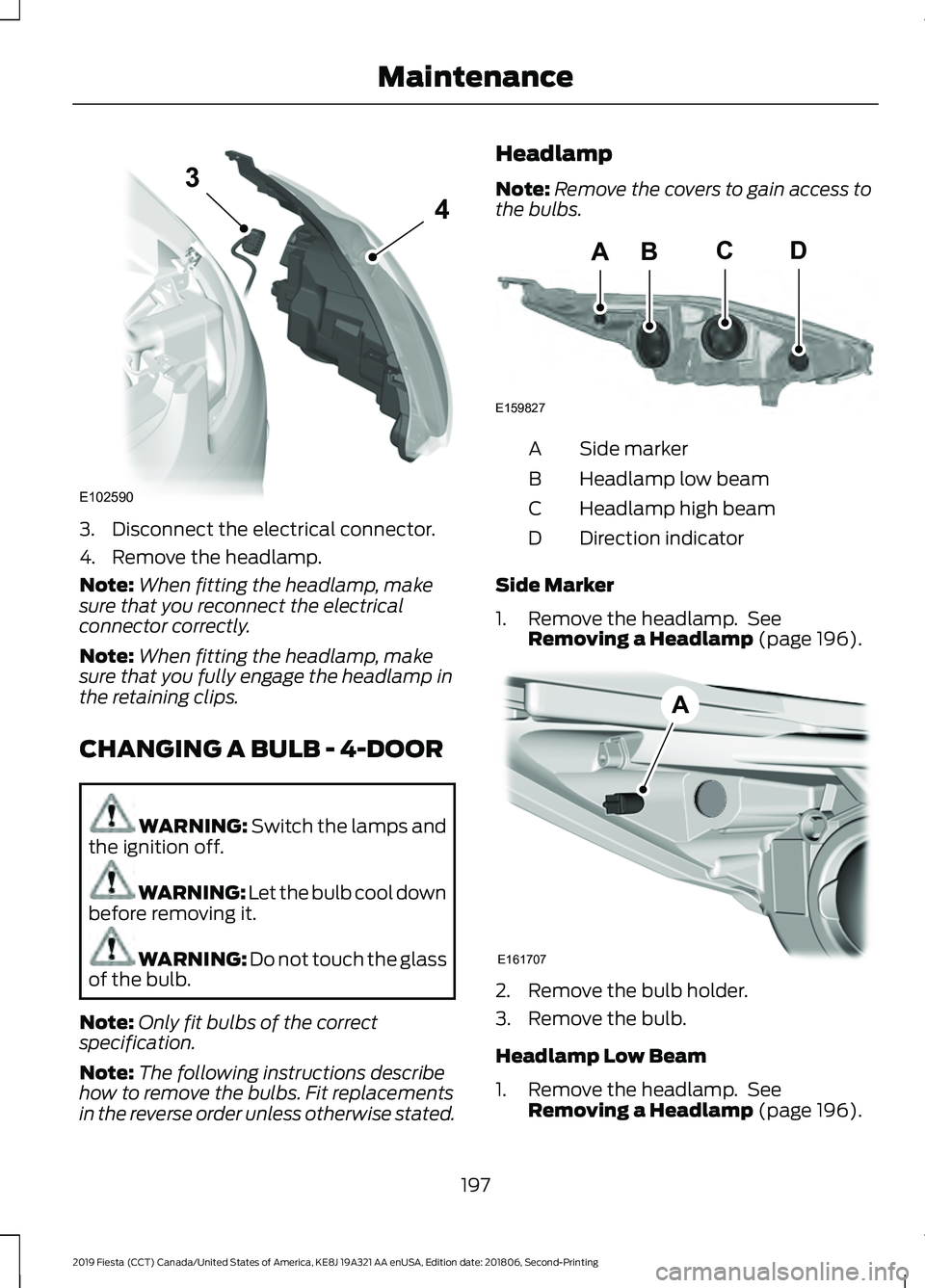 FORD FIESTA 2019  Owners Manual 3. Disconnect the electrical connector.
4. Remove the headlamp.
Note:
When fitting the headlamp, make
sure that you reconnect the electrical
connector correctly.
Note: When fitting the headlamp, make
