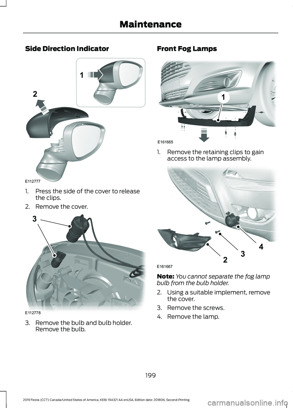 FORD FIESTA 2019  Owners Manual Side Direction Indicator
1. Press the side of the cover to release
the clips.
2. Remove the cover. 3. Remove the bulb and bulb holder.
Remove the bulb. Front Fog Lamps
1. Remove the retaining clips to