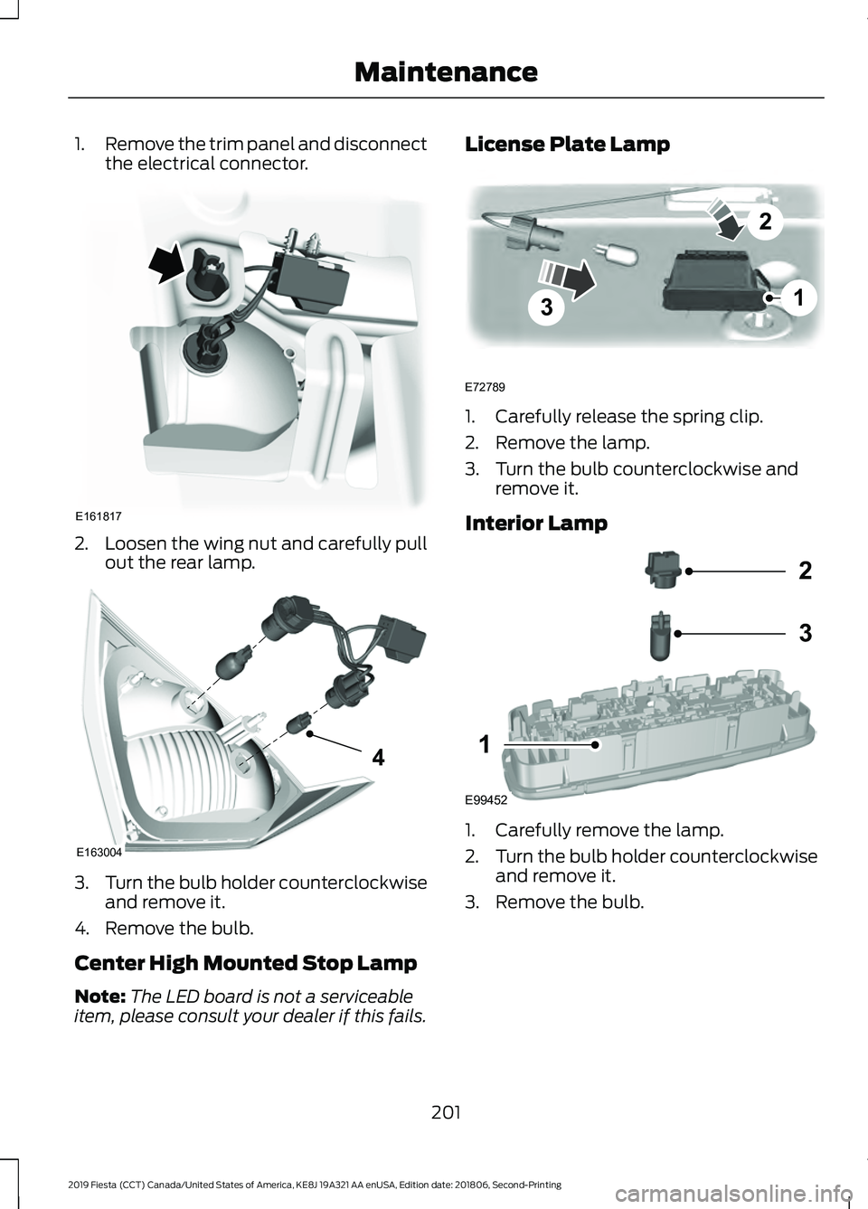 FORD FIESTA 2019  Owners Manual 1.
Remove the trim panel and disconnect
the electrical connector. 2.
Loosen the wing nut and carefully pull
out the rear lamp. 3.
Turn the bulb holder counterclockwise
and remove it.
4. Remove the bul