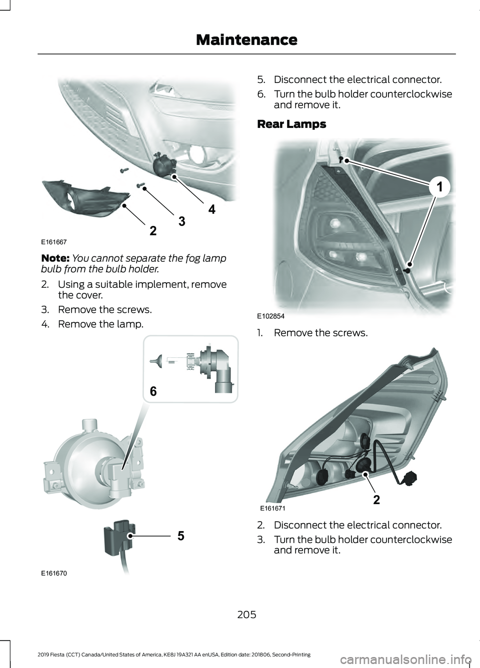 FORD FIESTA 2019  Owners Manual Note:
You cannot separate the fog lamp
bulb from the bulb holder.
2. Using a suitable implement, remove the cover.
3. Remove the screws.
4. Remove the lamp. 5. Disconnect the electrical connector.
6.
